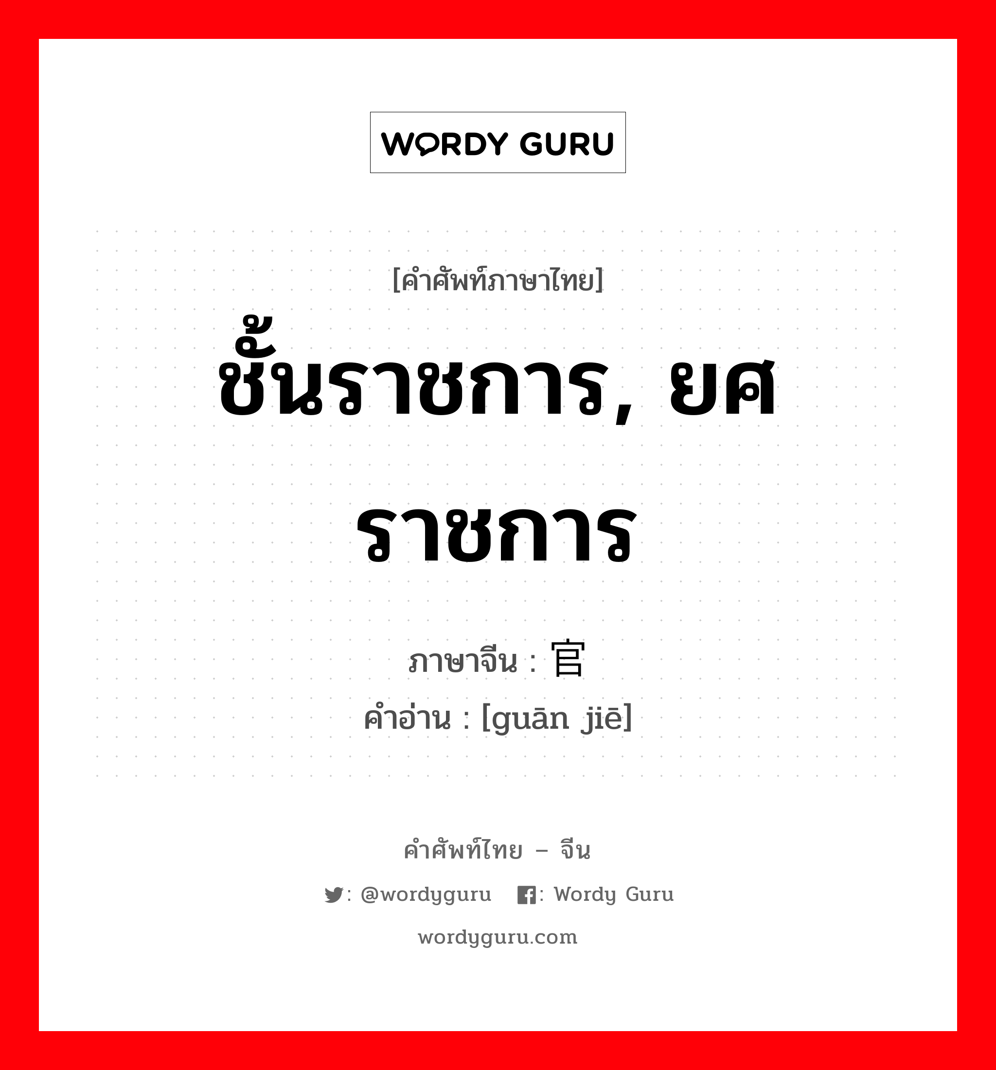 ชั้นราชการ, ยศราชการ ภาษาจีนคืออะไร, คำศัพท์ภาษาไทย - จีน ชั้นราชการ, ยศราชการ ภาษาจีน 官阶 คำอ่าน [guān jiē]