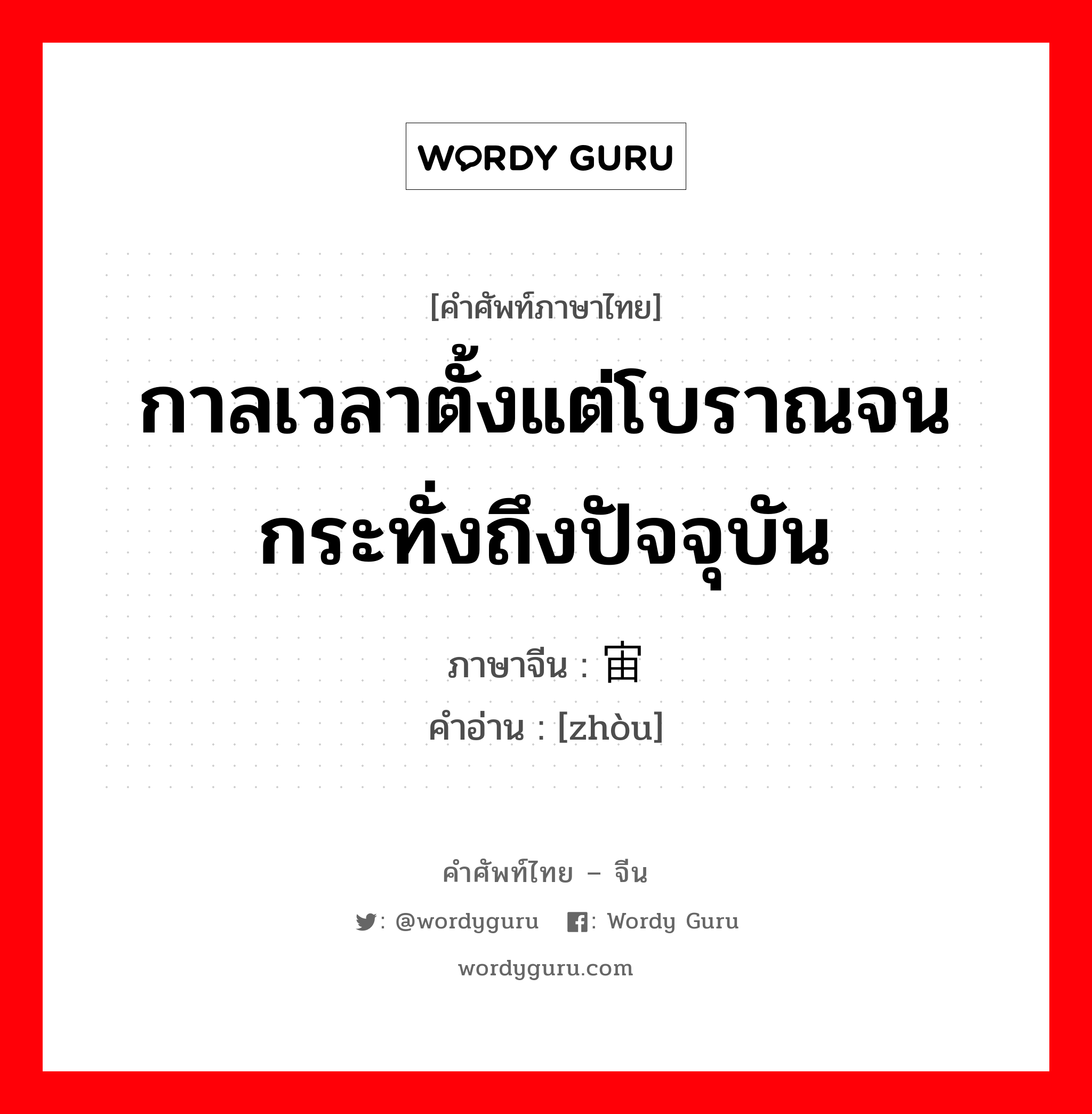 กาลเวลาตั้งแต่โบราณจนกระทั่งถึงปัจจุบัน ภาษาจีนคืออะไร, คำศัพท์ภาษาไทย - จีน กาลเวลาตั้งแต่โบราณจนกระทั่งถึงปัจจุบัน ภาษาจีน 宙 คำอ่าน [zhòu]