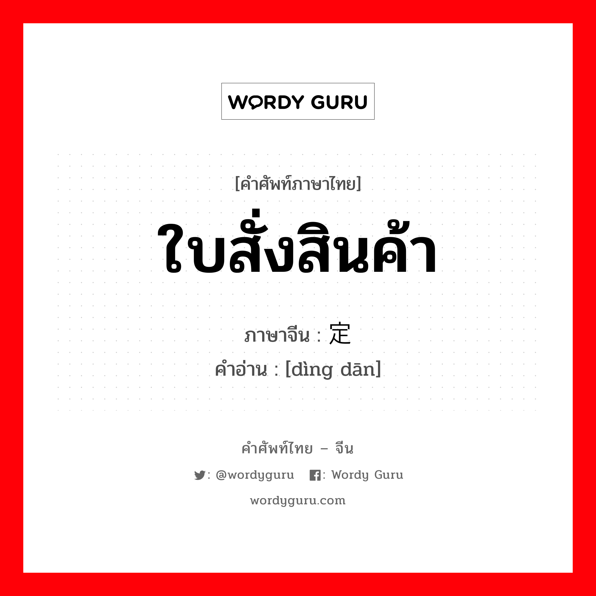 ใบสั่งสินค้า ภาษาจีนคืออะไร, คำศัพท์ภาษาไทย - จีน ใบสั่งสินค้า ภาษาจีน 定单 คำอ่าน [dìng dān]