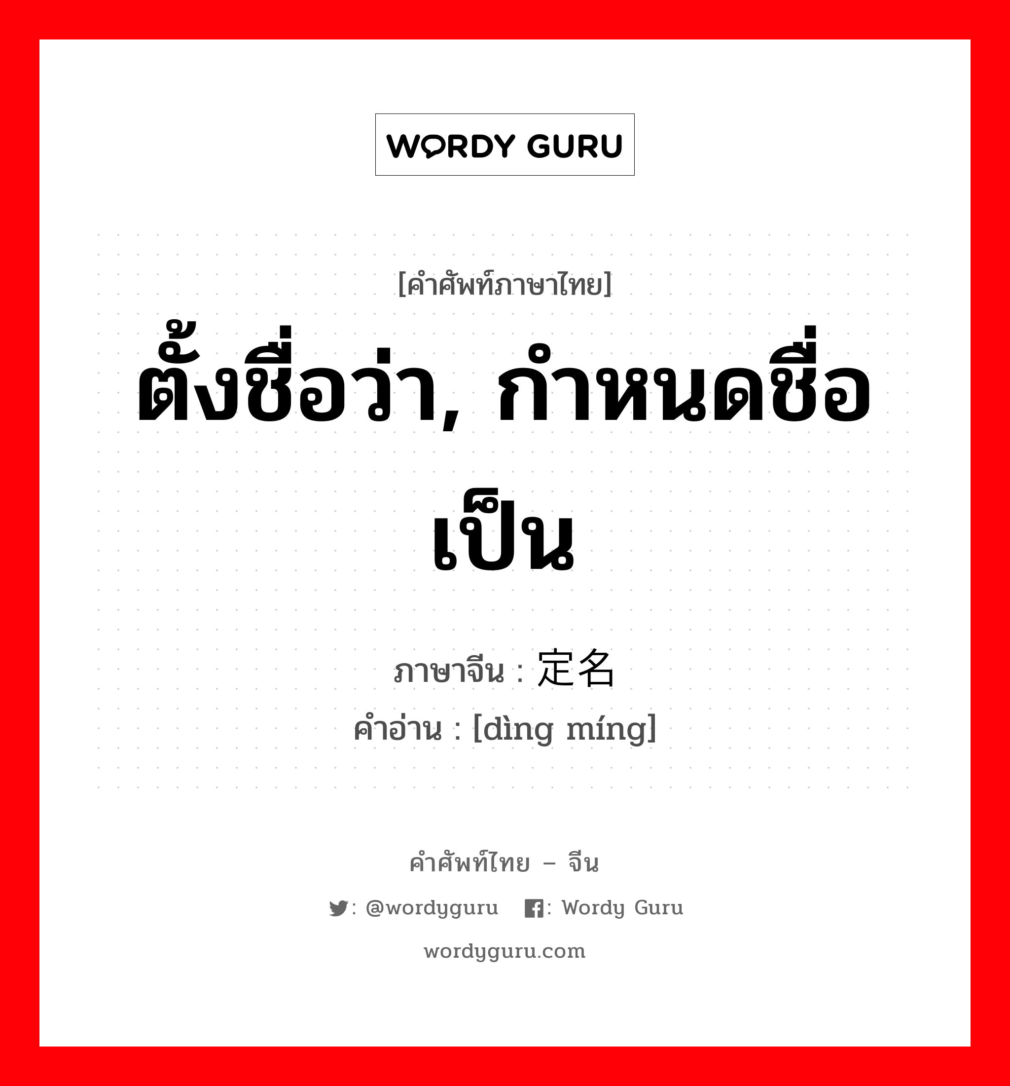 ตั้งชื่อว่า, กำหนดชื่อเป็น ภาษาจีนคืออะไร, คำศัพท์ภาษาไทย - จีน ตั้งชื่อว่า, กำหนดชื่อเป็น ภาษาจีน 定名 คำอ่าน [dìng míng]