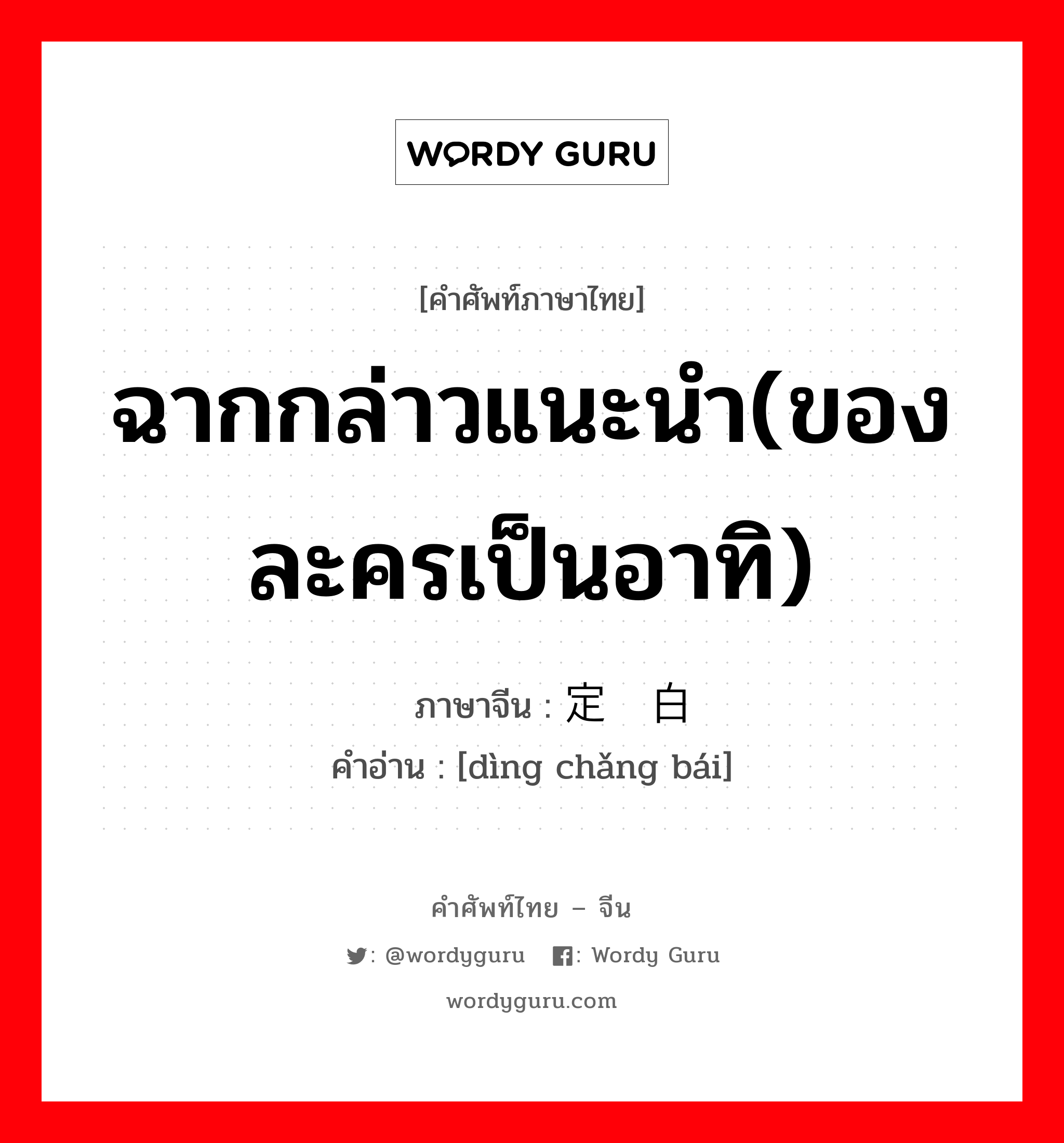 ฉากกล่าวแนะนำ(ของละครเป็นอาทิ) ภาษาจีนคืออะไร, คำศัพท์ภาษาไทย - จีน ฉากกล่าวแนะนำ(ของละครเป็นอาทิ) ภาษาจีน 定场白 คำอ่าน [dìng chǎng bái]