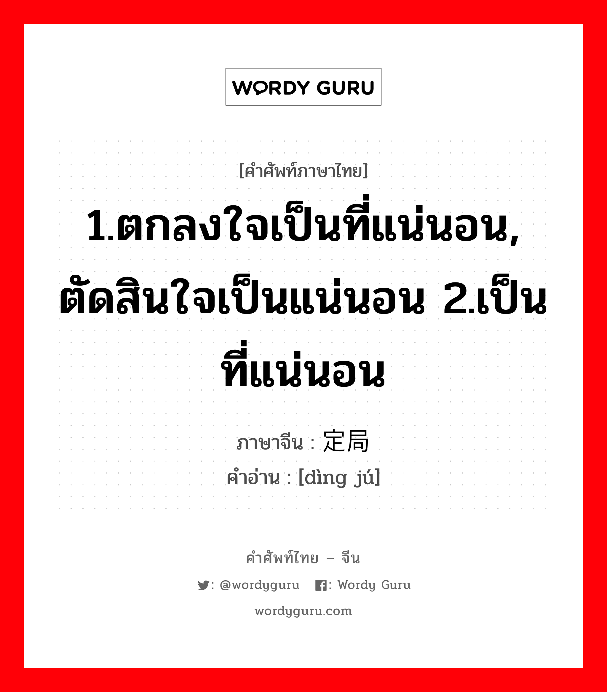 1.ตกลงใจเป็นที่แน่นอน, ตัดสินใจเป็นแน่นอน 2.เป็นที่แน่นอน ภาษาจีนคืออะไร, คำศัพท์ภาษาไทย - จีน 1.ตกลงใจเป็นที่แน่นอน, ตัดสินใจเป็นแน่นอน 2.เป็นที่แน่นอน ภาษาจีน 定局 คำอ่าน [dìng jú]