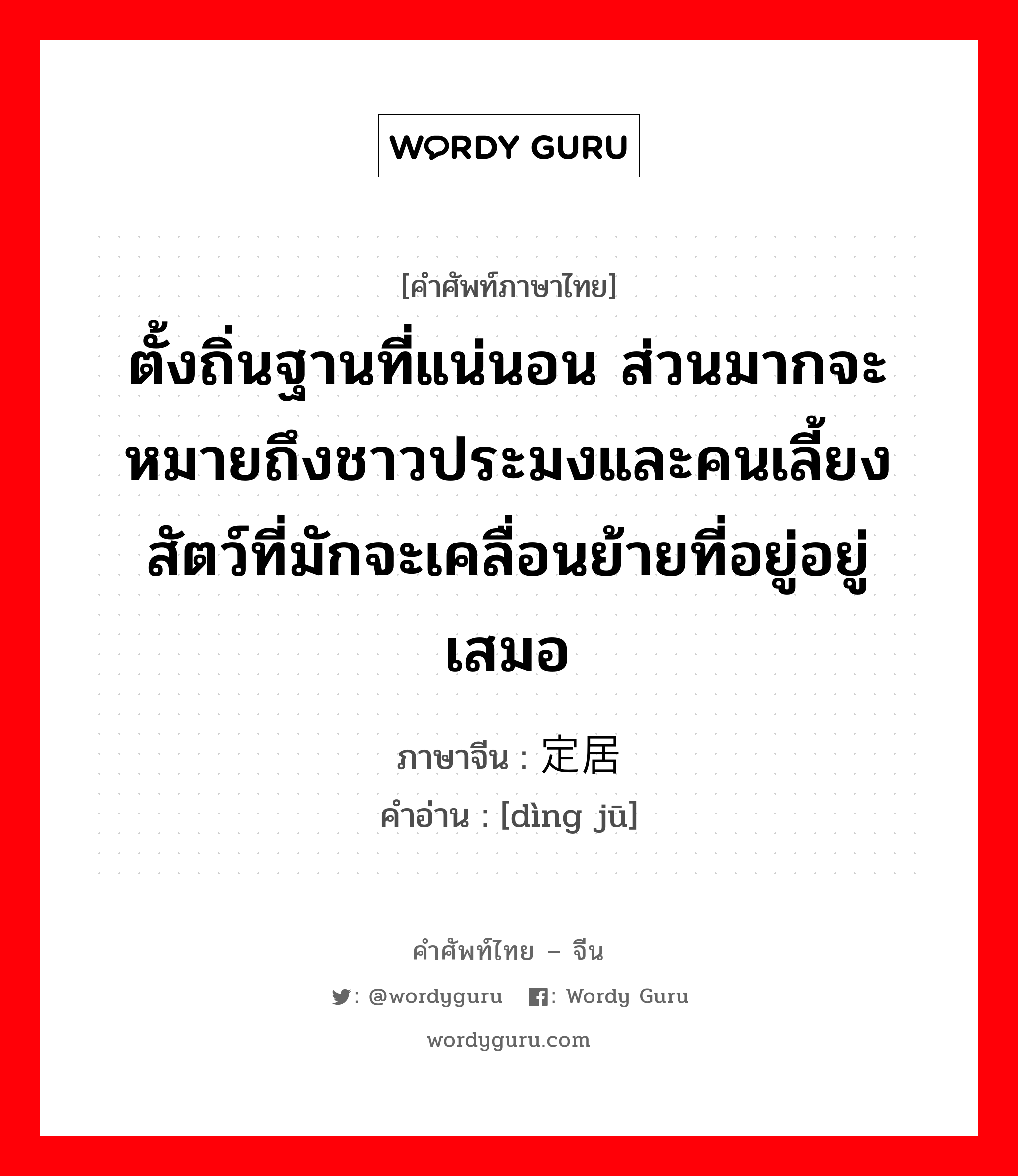 定居 ภาษาไทย?, คำศัพท์ภาษาไทย - จีน 定居 ภาษาจีน ตั้งถิ่นฐานที่แน่นอน ส่วนมากจะหมายถึงชาวประมงและคนเลี้ยงสัตว์ที่มักจะเคลื่อนย้ายที่อยู่อยู่เสมอ คำอ่าน [dìng jū]