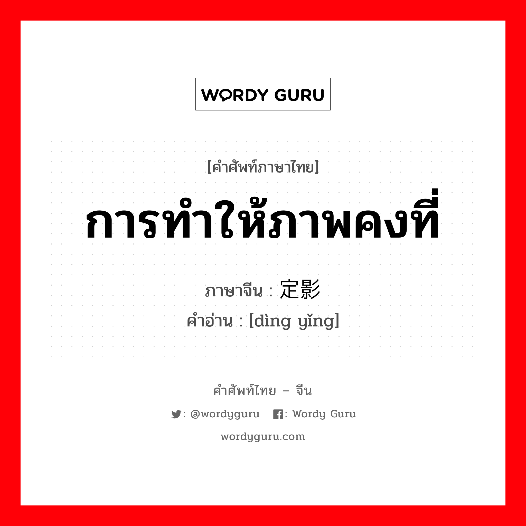 การทำให้ภาพคงที่ ภาษาจีนคืออะไร, คำศัพท์ภาษาไทย - จีน การทำให้ภาพคงที่ ภาษาจีน 定影 คำอ่าน [dìng yǐng]