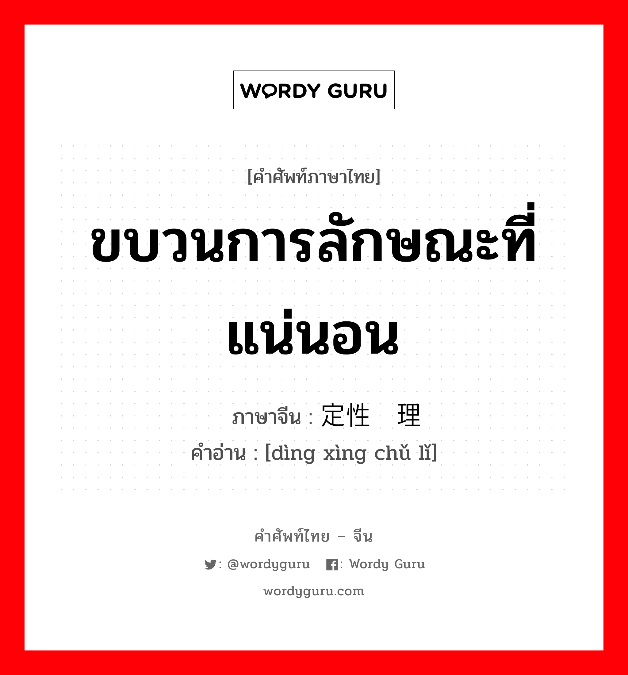 ขบวนการลักษณะที่แน่นอน ภาษาจีนคืออะไร, คำศัพท์ภาษาไทย - จีน ขบวนการลักษณะที่แน่นอน ภาษาจีน 定性处理 คำอ่าน [dìng xìng chǔ lǐ]