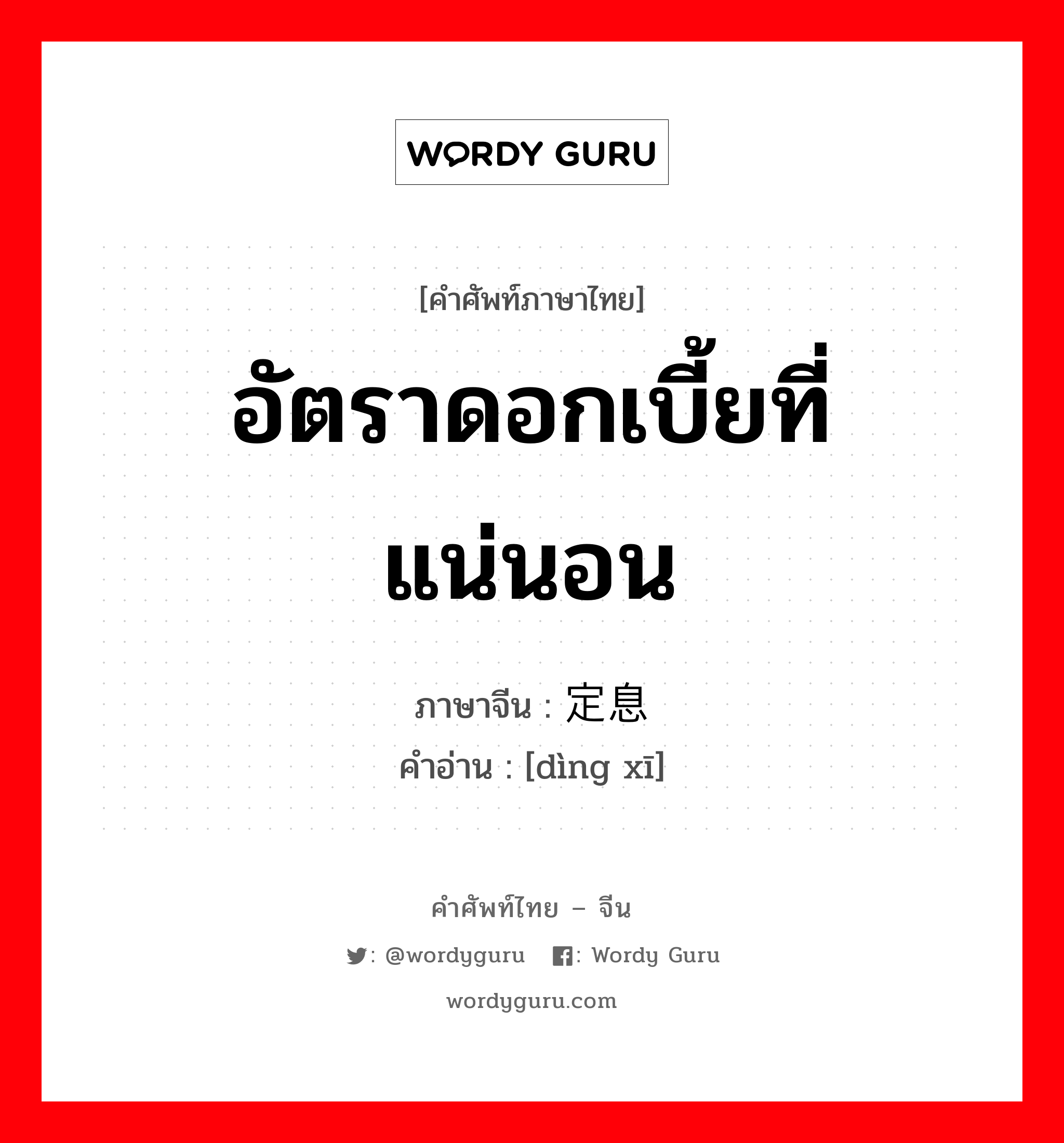 อัตราดอกเบี้ยที่แน่นอน ภาษาจีนคืออะไร, คำศัพท์ภาษาไทย - จีน อัตราดอกเบี้ยที่แน่นอน ภาษาจีน 定息 คำอ่าน [dìng xī]