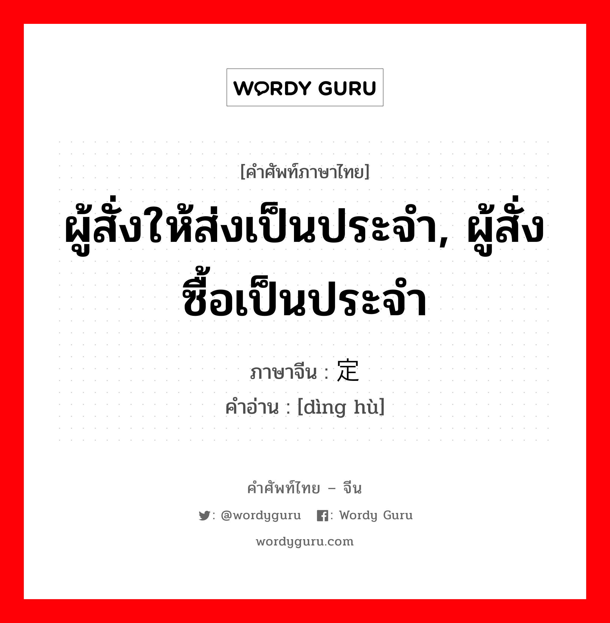 ผู้สั่งให้ส่งเป็นประจำ ผู้สั่งซื้อเป็นประจำ ภาษาจีนคืออะไร, คำศัพท์ภาษาไทย - จีน ผู้สั่งให้ส่งเป็นประจำ, ผู้สั่งซื้อเป็นประจำ ภาษาจีน 定户 คำอ่าน [dìng hù]