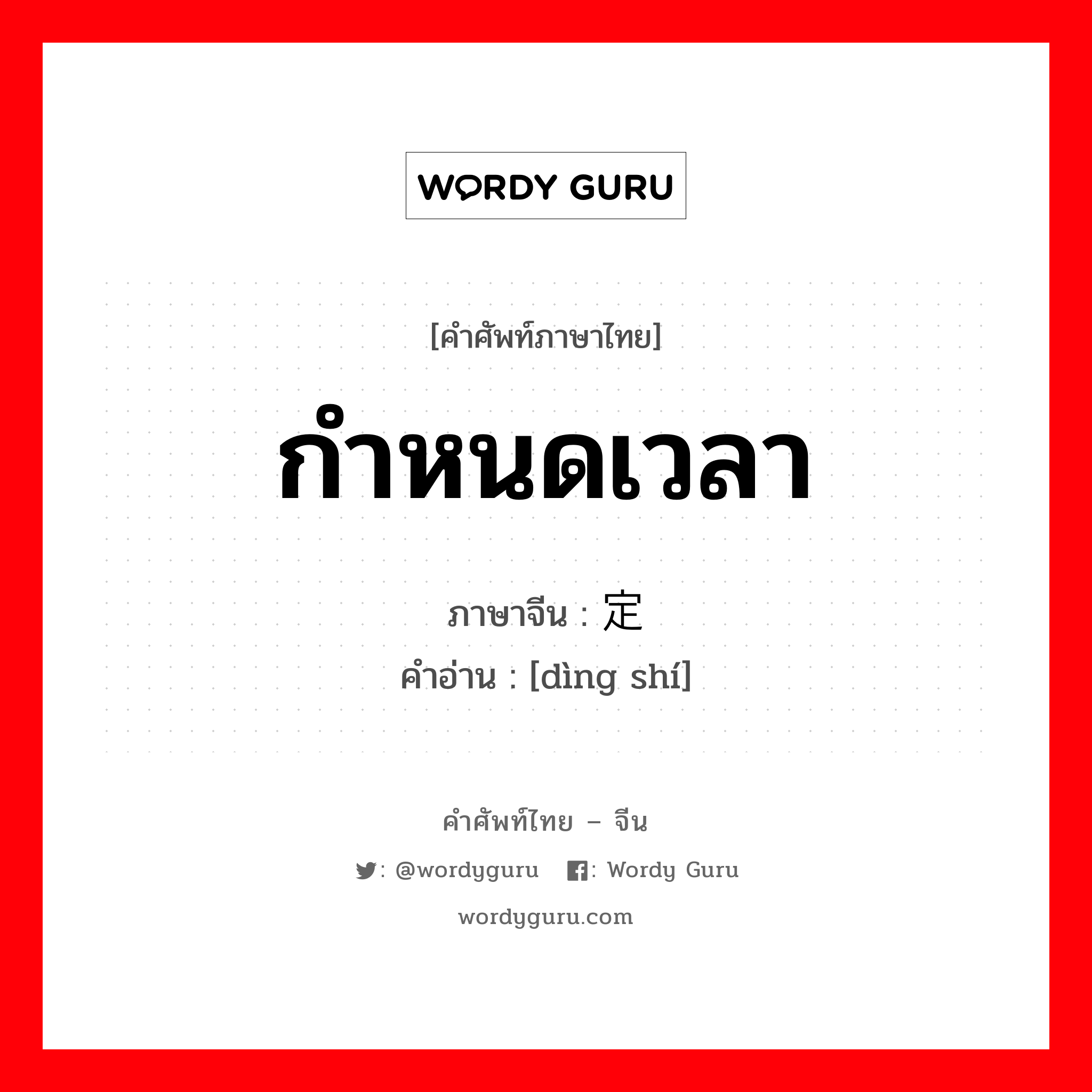 กำหนดเวลา ภาษาจีนคืออะไร, คำศัพท์ภาษาไทย - จีน กำหนดเวลา ภาษาจีน 定时 คำอ่าน [dìng shí]