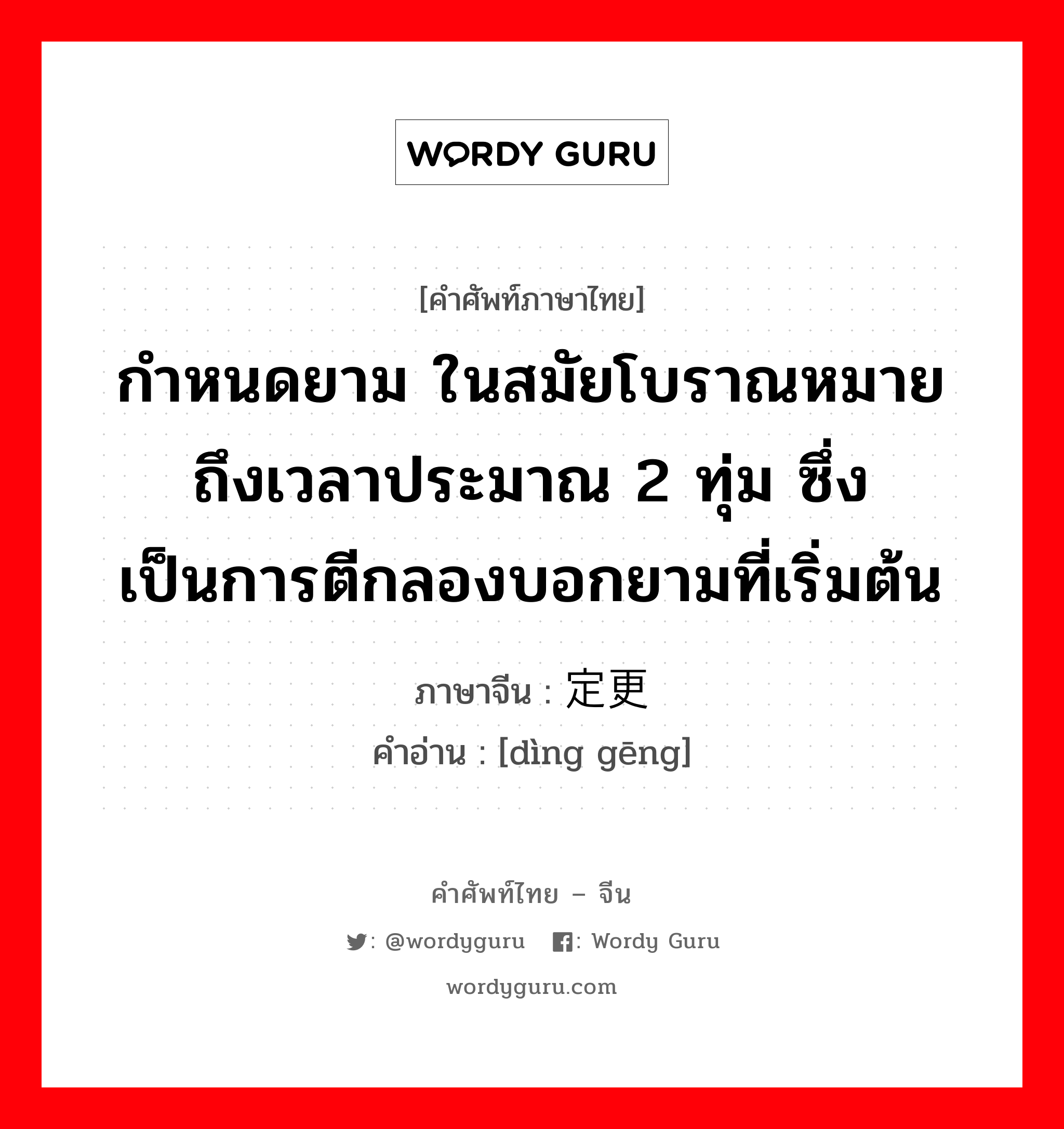 กำหนดยาม ในสมัยโบราณหมายถึงเวลาประมาณ 2 ทุ่ม ซึ่งเป็นการตีกลองบอกยามที่เริ่มต้น ภาษาจีนคืออะไร, คำศัพท์ภาษาไทย - จีน กำหนดยาม ในสมัยโบราณหมายถึงเวลาประมาณ 2 ทุ่ม ซึ่งเป็นการตีกลองบอกยามที่เริ่มต้น ภาษาจีน 定更 คำอ่าน [dìng gēng]