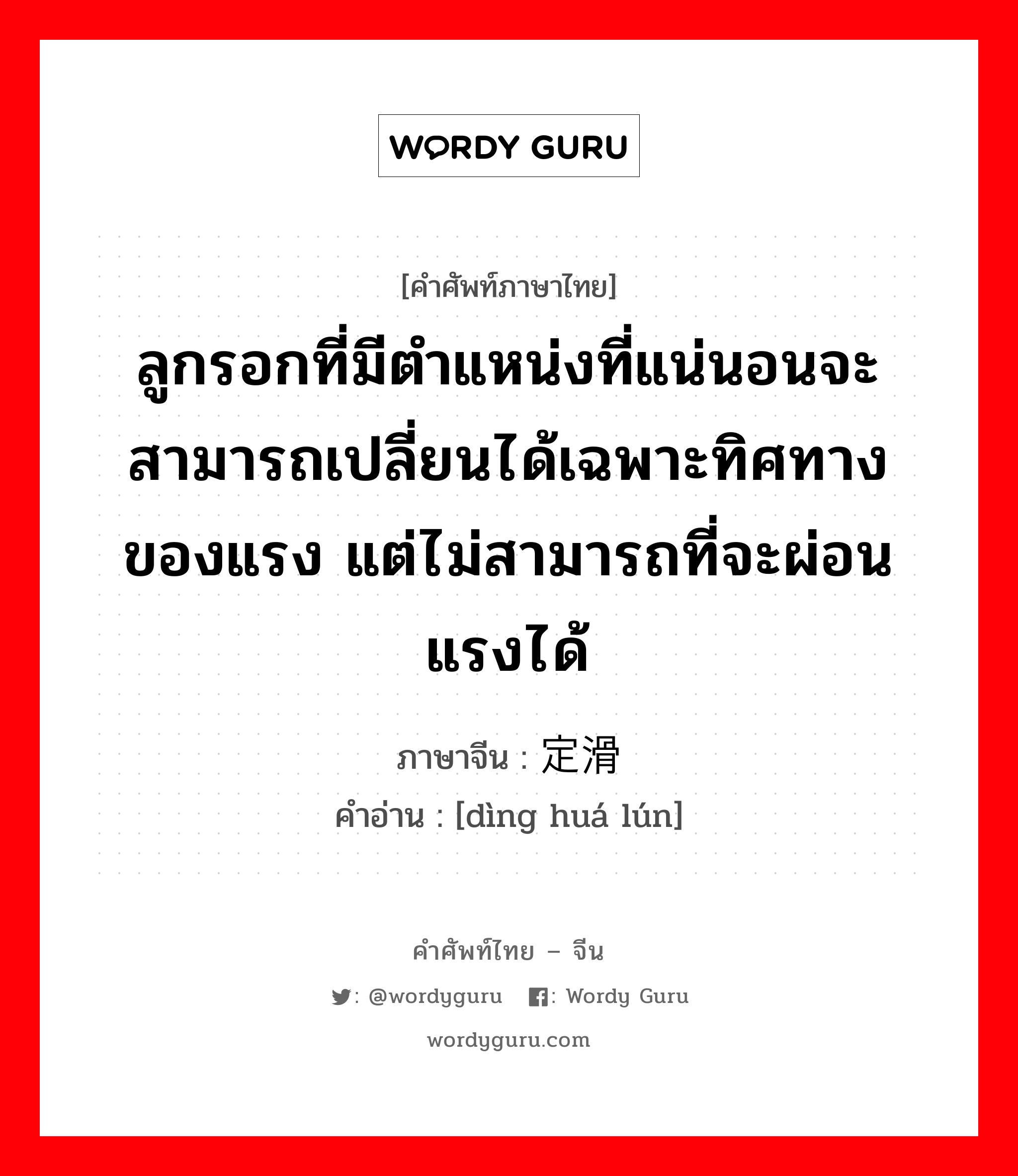 ลูกรอกที่มีตำแหน่งที่แน่นอนจะสามารถเปลี่ยนได้เฉพาะทิศทางของแรง แต่ไม่สามารถที่จะผ่อนแรงได้ ภาษาจีนคืออะไร, คำศัพท์ภาษาไทย - จีน ลูกรอกที่มีตำแหน่งที่แน่นอนจะสามารถเปลี่ยนได้เฉพาะทิศทางของแรง แต่ไม่สามารถที่จะผ่อนแรงได้ ภาษาจีน 定滑轮 คำอ่าน [dìng huá lún]