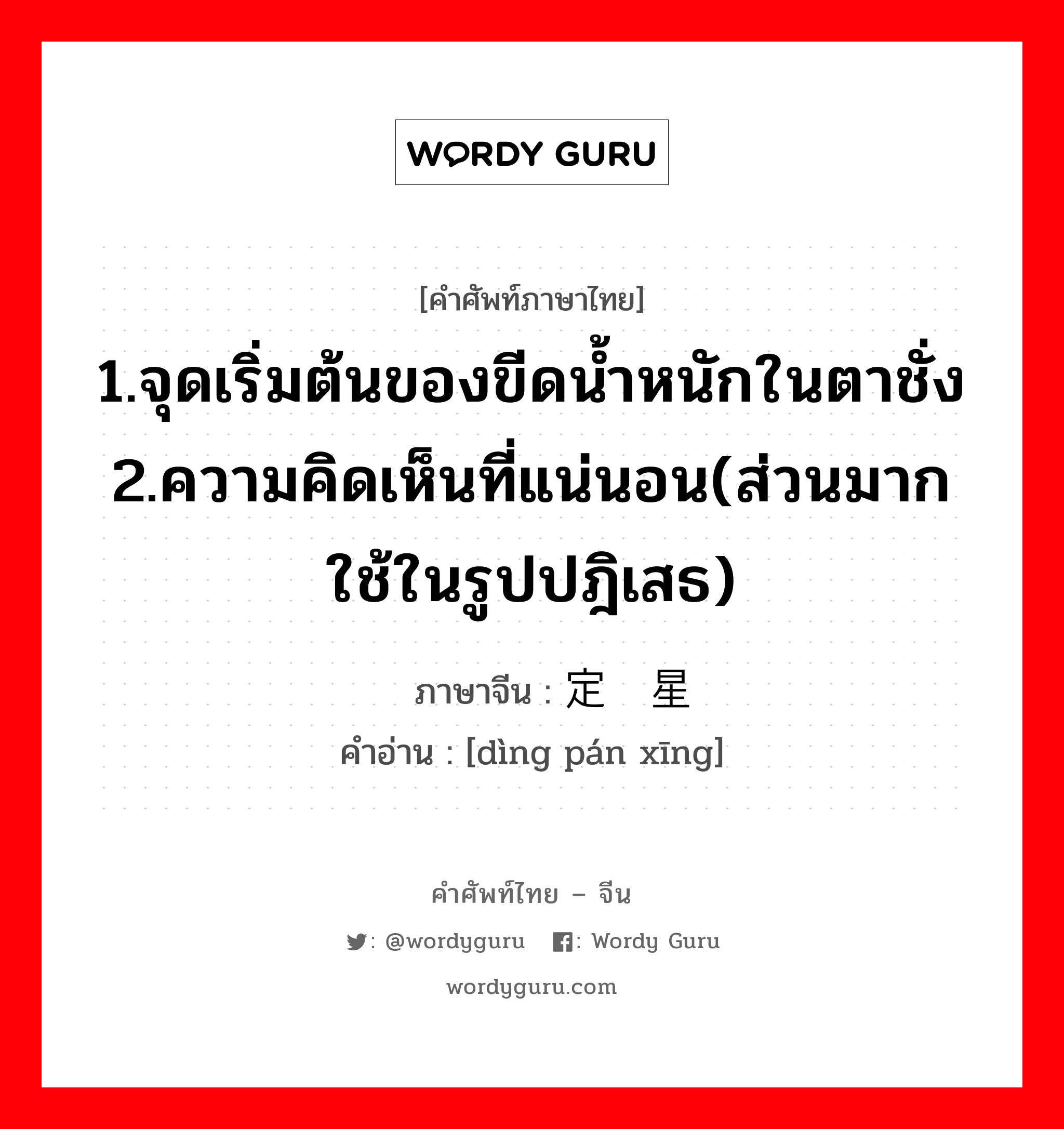 1.จุดเริ่มต้นของขีดน้ำหนักในตาชั่ง 2.ความคิดเห็นที่แน่นอน(ส่วนมากใช้ในรูปปฎิเสธ) ภาษาจีนคืออะไร, คำศัพท์ภาษาไทย - จีน 1.จุดเริ่มต้นของขีดน้ำหนักในตาชั่ง 2.ความคิดเห็นที่แน่นอน(ส่วนมากใช้ในรูปปฎิเสธ) ภาษาจีน 定盘星 คำอ่าน [dìng pán xīng]