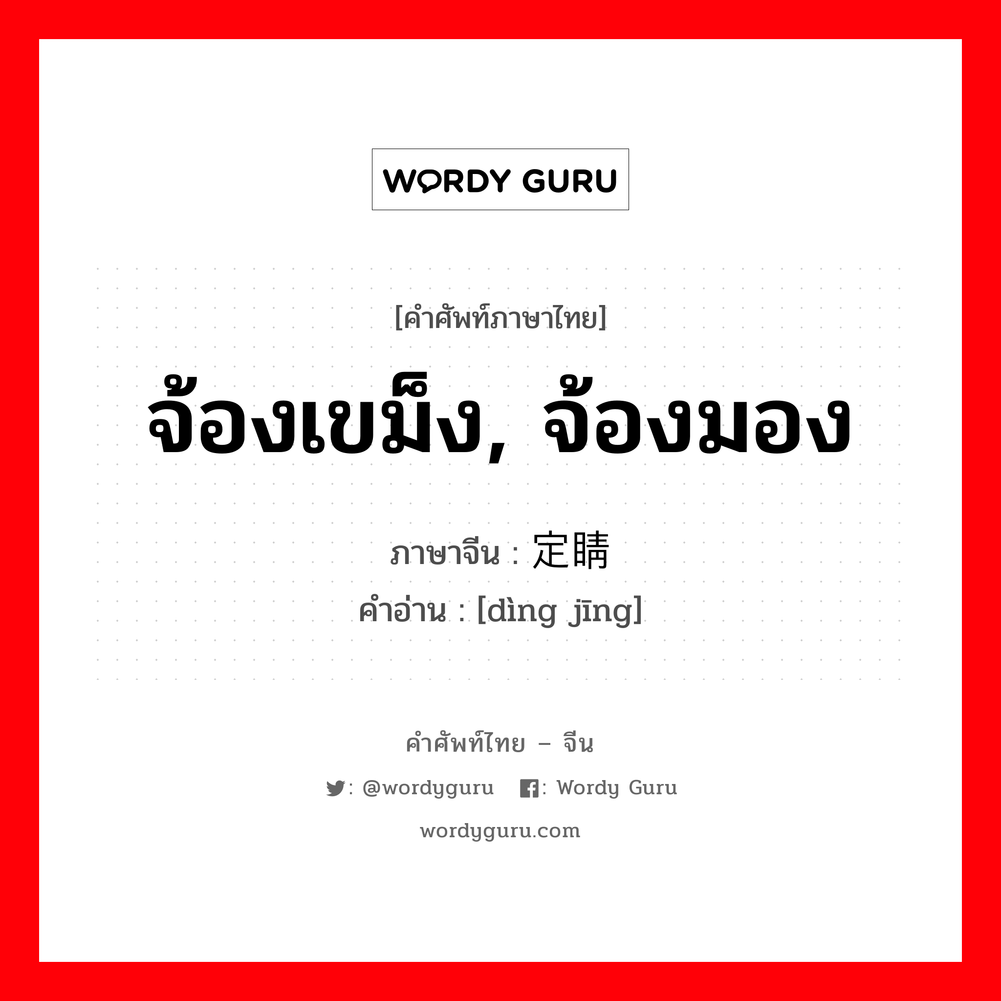 จ้องเขม็ง, จ้องมอง ภาษาจีนคืออะไร, คำศัพท์ภาษาไทย - จีน จ้องเขม็ง, จ้องมอง ภาษาจีน 定睛 คำอ่าน [dìng jīng]