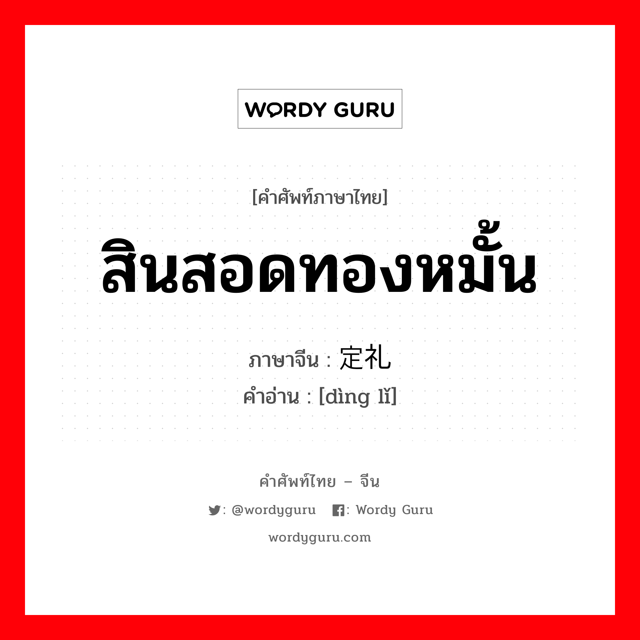 สินสอดทองหมั้น ภาษาจีนคืออะไร, คำศัพท์ภาษาไทย - จีน สินสอดทองหมั้น ภาษาจีน 定礼 คำอ่าน [dìng lǐ]