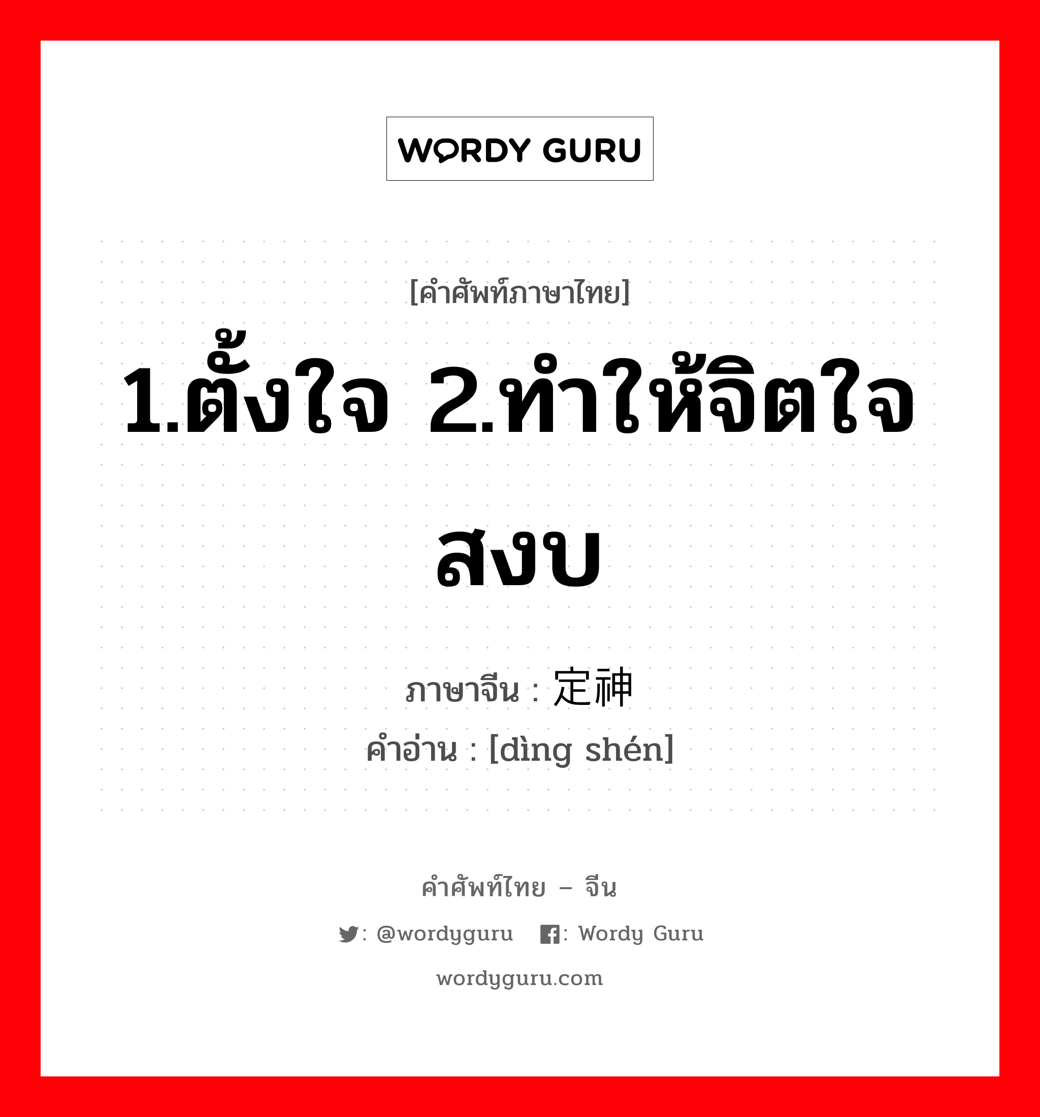 1.ตั้งใจ 2.ทำให้จิตใจสงบ ภาษาจีนคืออะไร, คำศัพท์ภาษาไทย - จีน 1.ตั้งใจ 2.ทำให้จิตใจสงบ ภาษาจีน 定神 คำอ่าน [dìng shén]