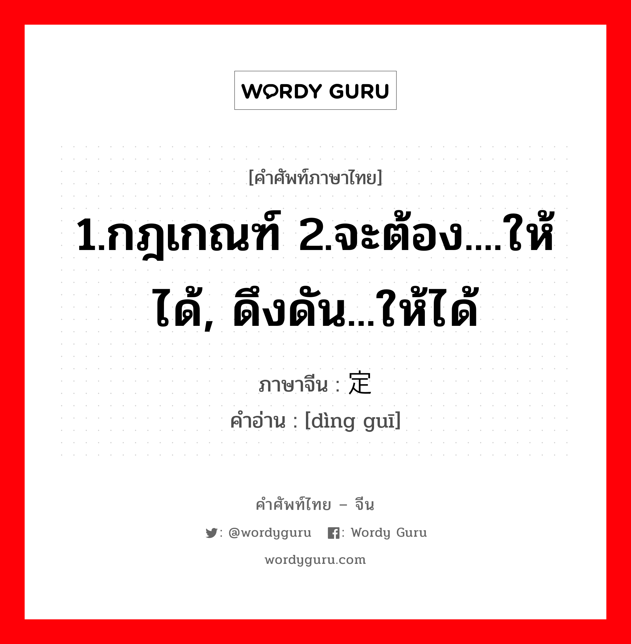 1.กฎเกณฑ์ 2.จะต้อง....ให้ได้, ดึงดัน...ให้ได้ ภาษาจีนคืออะไร, คำศัพท์ภาษาไทย - จีน 1.กฎเกณฑ์ 2.จะต้อง....ให้ได้, ดึงดัน...ให้ได้ ภาษาจีน 定规 คำอ่าน [dìng guī]