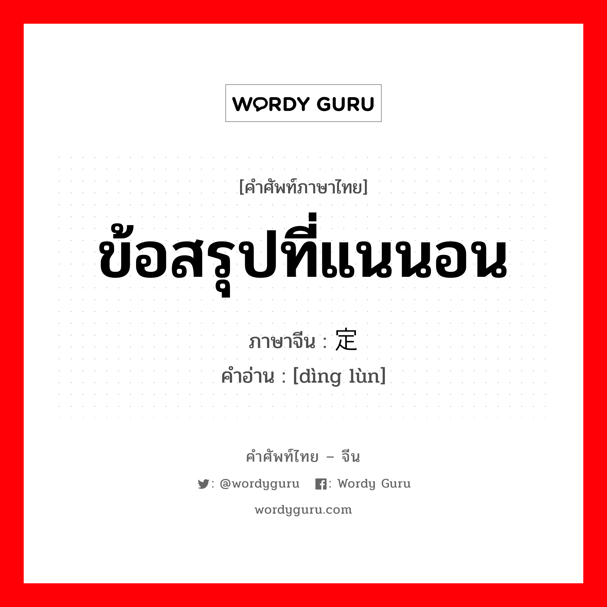 ข้อสรุปที่แนนอน ภาษาจีนคืออะไร, คำศัพท์ภาษาไทย - จีน ข้อสรุปที่แนนอน ภาษาจีน 定论 คำอ่าน [dìng lùn]