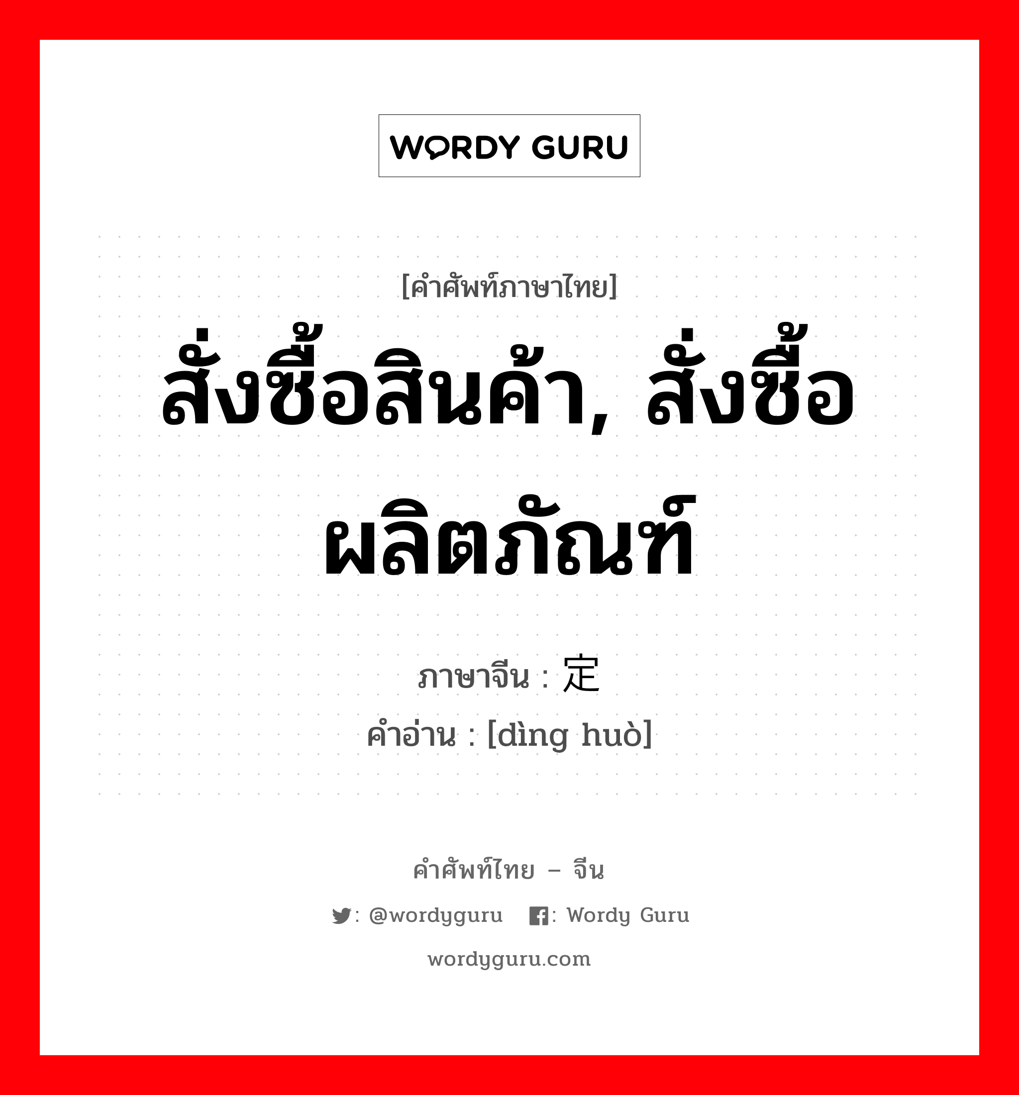 สั่งซื้อสินค้า, สั่งซื้อผลิตภัณฑ์ ภาษาจีนคืออะไร, คำศัพท์ภาษาไทย - จีน สั่งซื้อสินค้า, สั่งซื้อผลิตภัณฑ์ ภาษาจีน 定货 คำอ่าน [dìng huò]