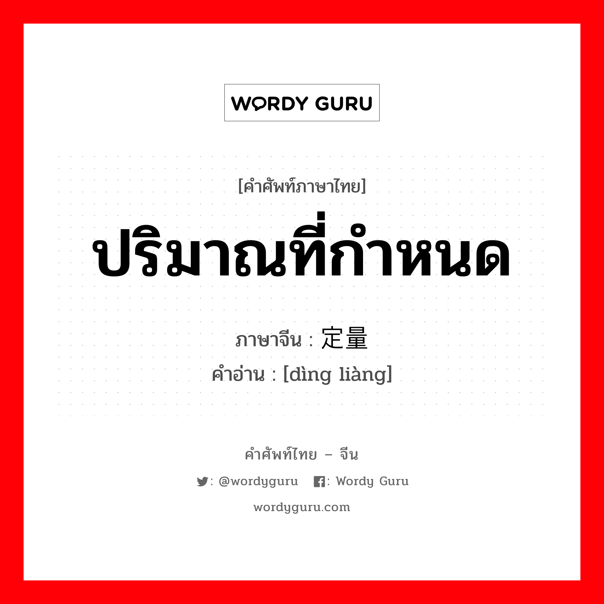 ปริมาณที่กำหนด ภาษาจีนคืออะไร, คำศัพท์ภาษาไทย - จีน ปริมาณที่กำหนด ภาษาจีน 定量 คำอ่าน [dìng liàng]