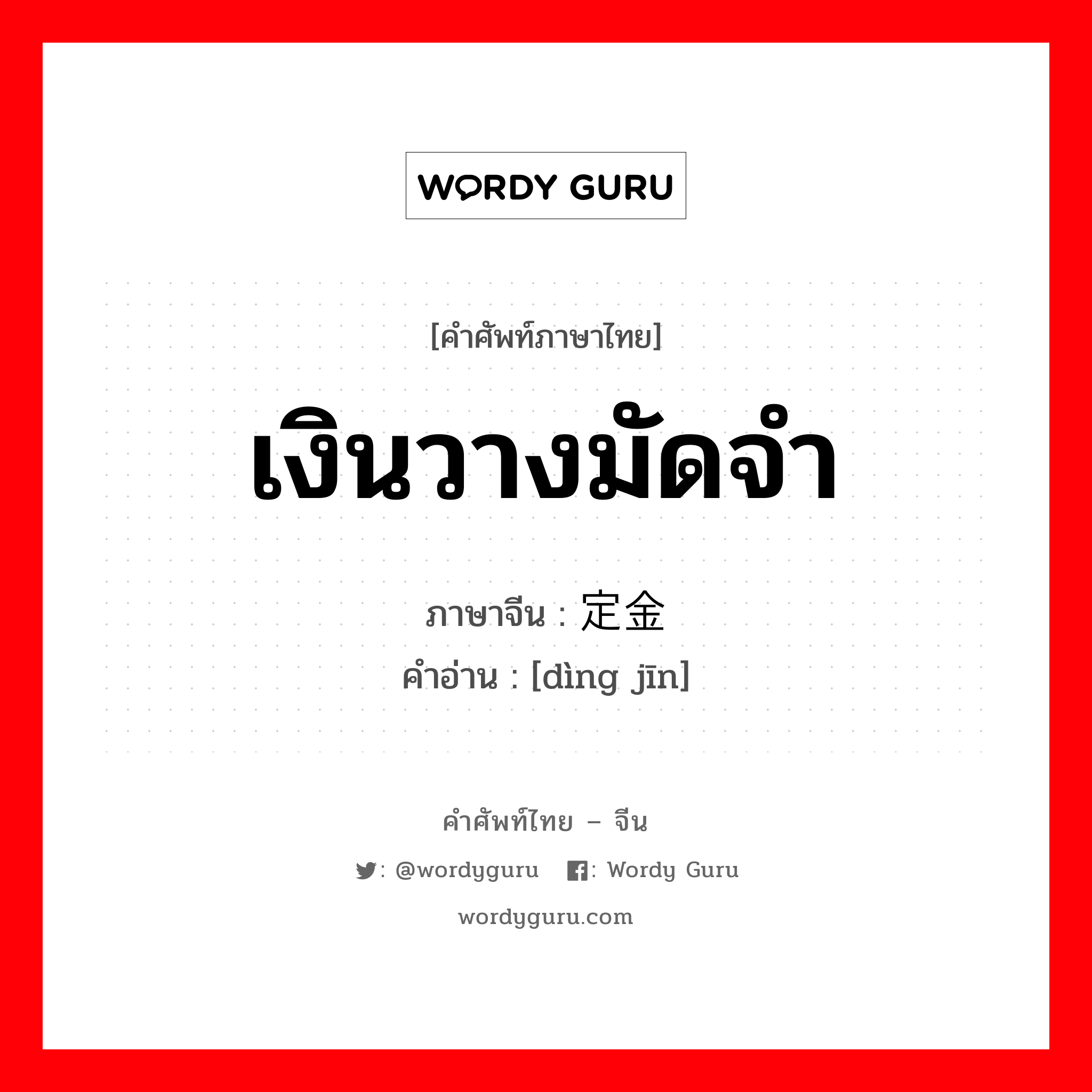 เงินวางมัดจำ ภาษาจีนคืออะไร, คำศัพท์ภาษาไทย - จีน เงินวางมัดจำ ภาษาจีน 定金 คำอ่าน [dìng jīn]