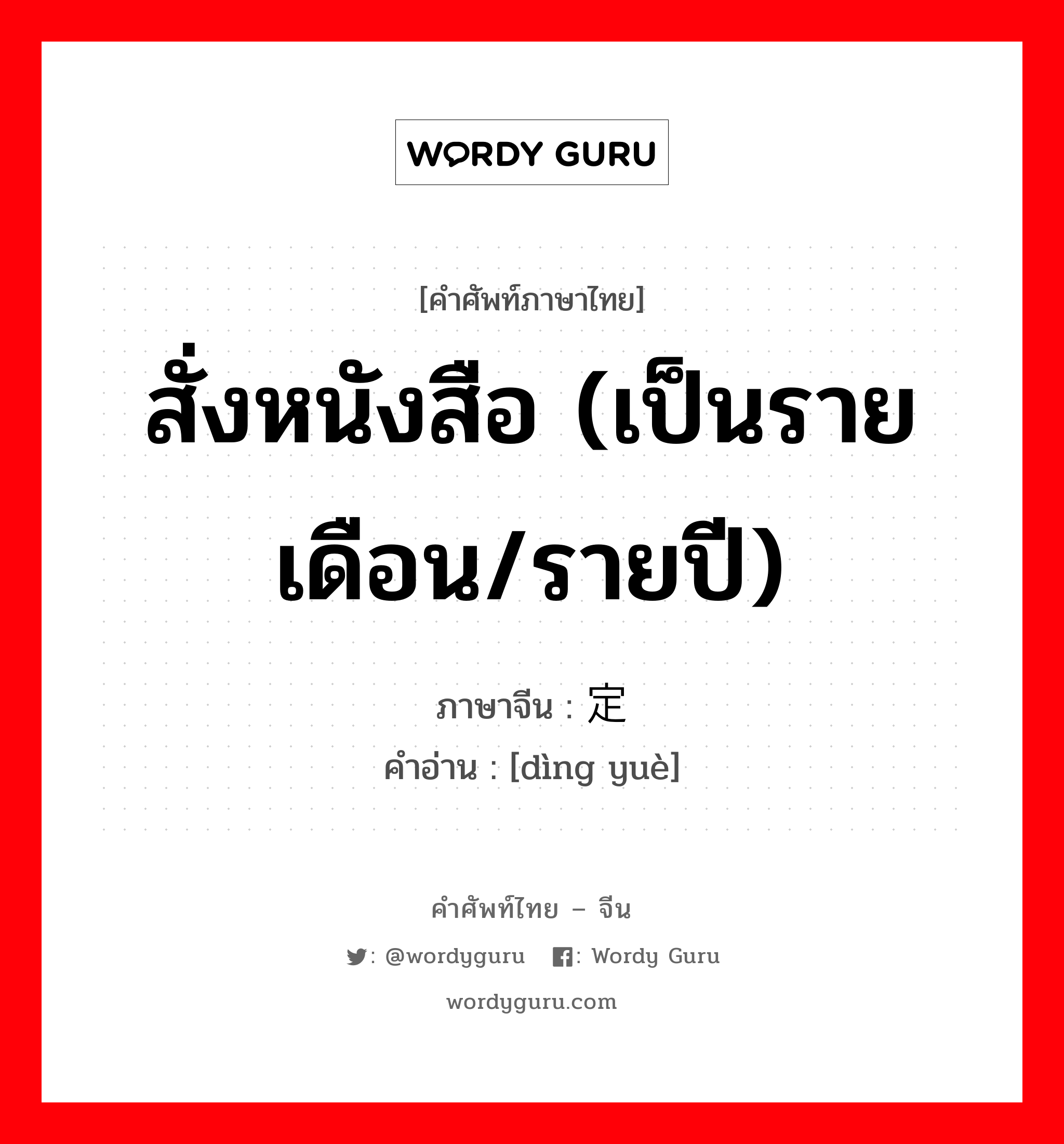 สั่งหนังสือ (เป็นรายเดือน/รายปี) ภาษาจีนคืออะไร, คำศัพท์ภาษาไทย - จีน สั่งหนังสือ (เป็นรายเดือน/รายปี) ภาษาจีน 定阅 คำอ่าน [dìng yuè]