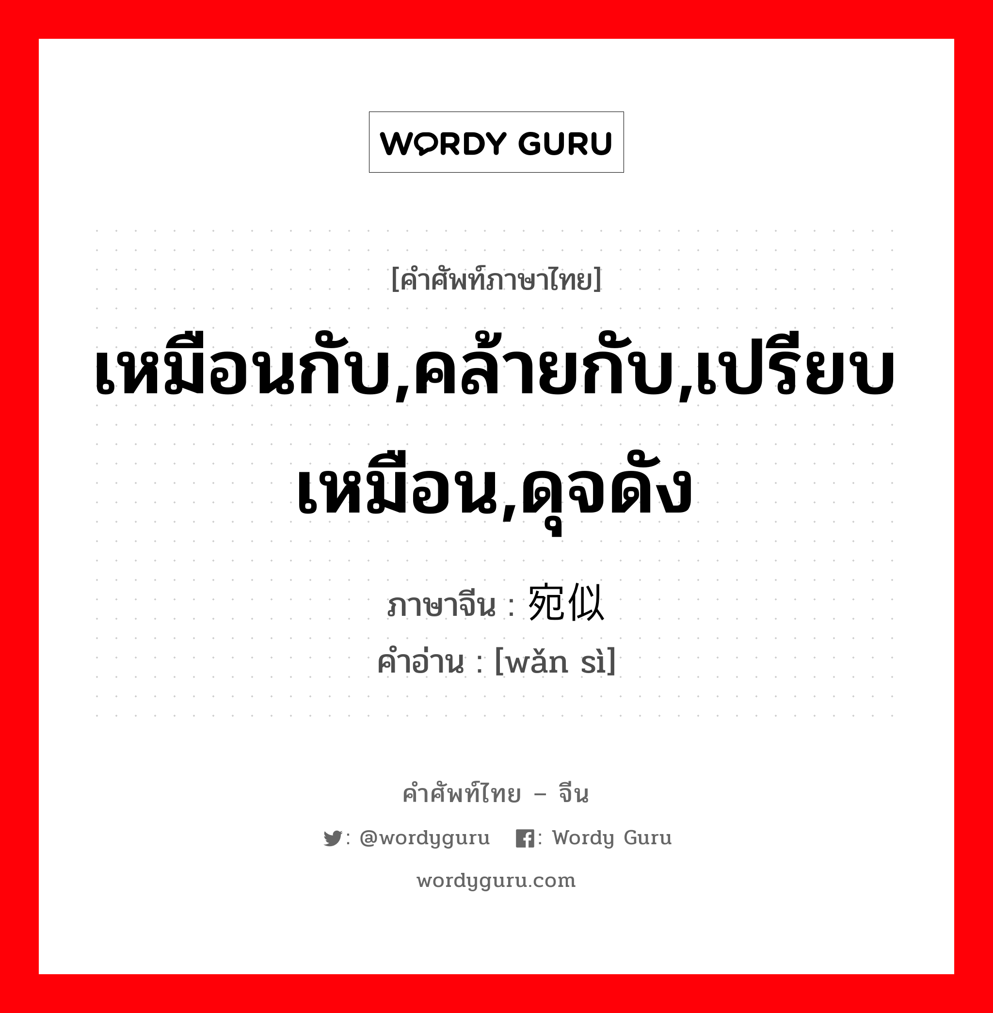 เหมือนกับ,คล้ายกับ,เปรียบเหมือน,ดุจดัง ภาษาจีนคืออะไร, คำศัพท์ภาษาไทย - จีน เหมือนกับ,คล้ายกับ,เปรียบเหมือน,ดุจดัง ภาษาจีน 宛似 คำอ่าน [wǎn sì]