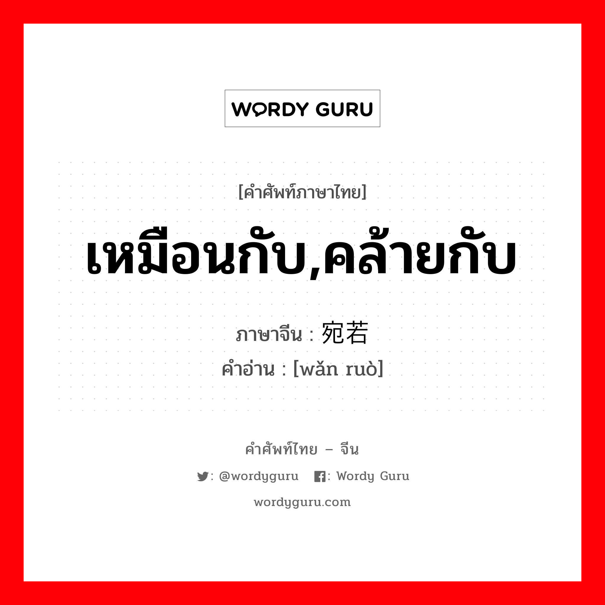 เหมือนกับ, คล้ายกับ ภาษาจีนคืออะไร, คำศัพท์ภาษาไทย - จีน เหมือนกับ,คล้ายกับ ภาษาจีน 宛若 คำอ่าน [wǎn ruò]