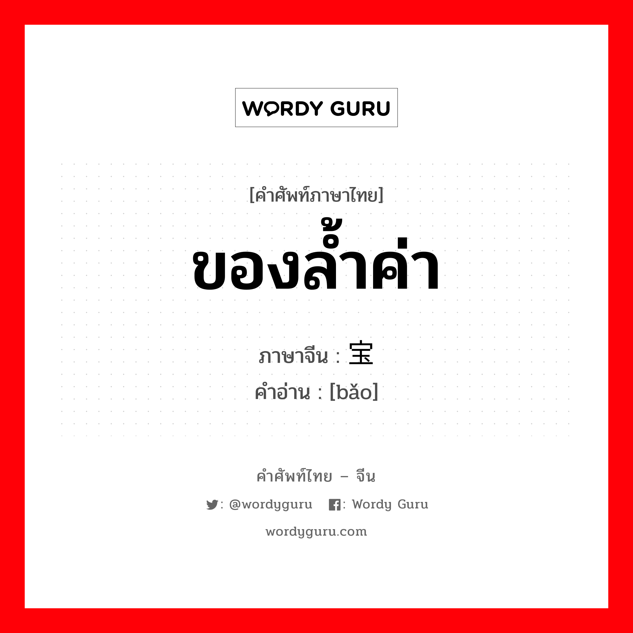 ของล้ำค่า ภาษาจีนคืออะไร, คำศัพท์ภาษาไทย - จีน ของล้ำค่า ภาษาจีน 宝 คำอ่าน [bǎo]