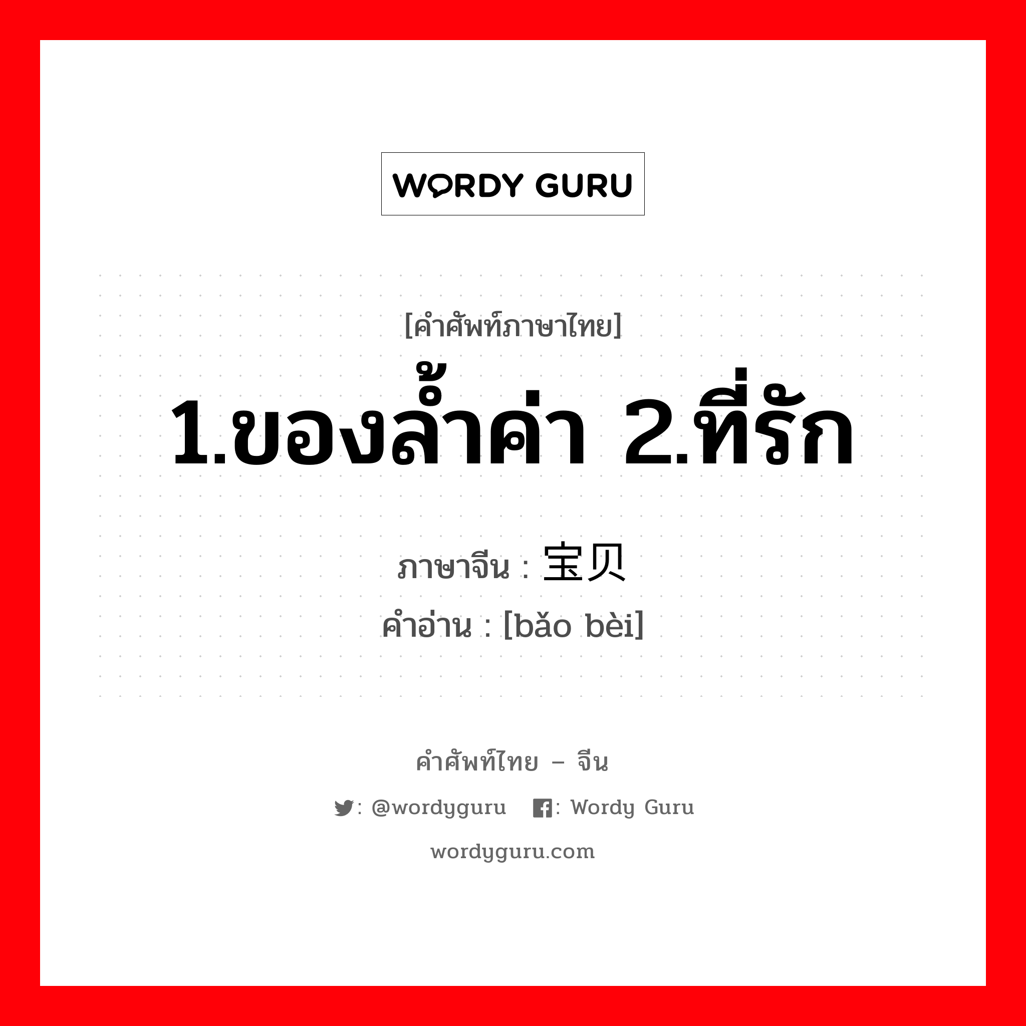 1.ของล้ำค่า 2.ที่รัก ภาษาจีนคืออะไร, คำศัพท์ภาษาไทย - จีน 1.ของล้ำค่า 2.ที่รัก ภาษาจีน 宝贝 คำอ่าน [bǎo bèi]