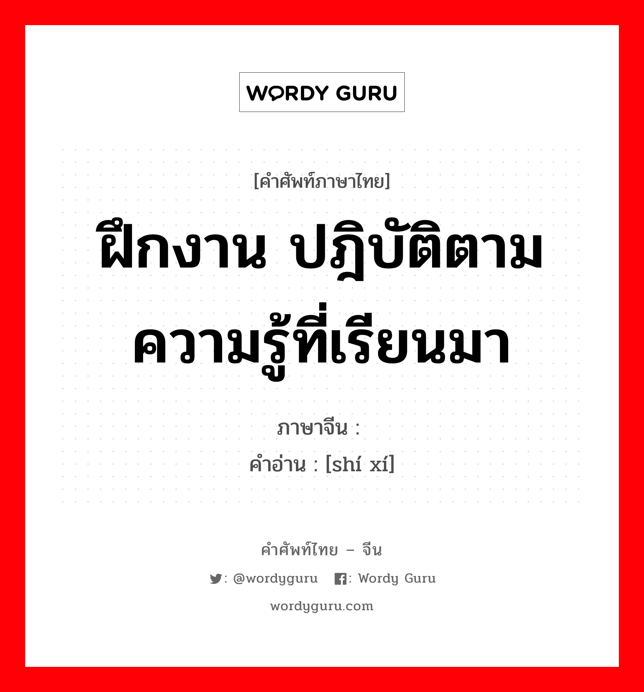 ฝึกงาน ปฎิบัติตามความรู้ที่เรียนมา ภาษาจีนคืออะไร, คำศัพท์ภาษาไทย - จีน ฝึกงาน ปฎิบัติตามความรู้ที่เรียนมา ภาษาจีน 实习 คำอ่าน [shí xí]