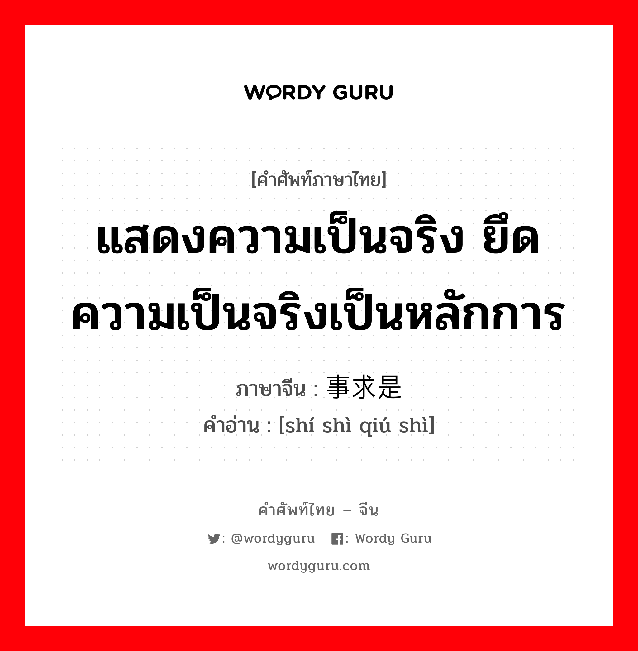 แสดงความเป็นจริง ยึดความเป็นจริงเป็นหลักการ ภาษาจีนคืออะไร, คำศัพท์ภาษาไทย - จีน แสดงความเป็นจริง ยึดความเป็นจริงเป็นหลักการ ภาษาจีน 实事求是 คำอ่าน [shí shì qiú shì]