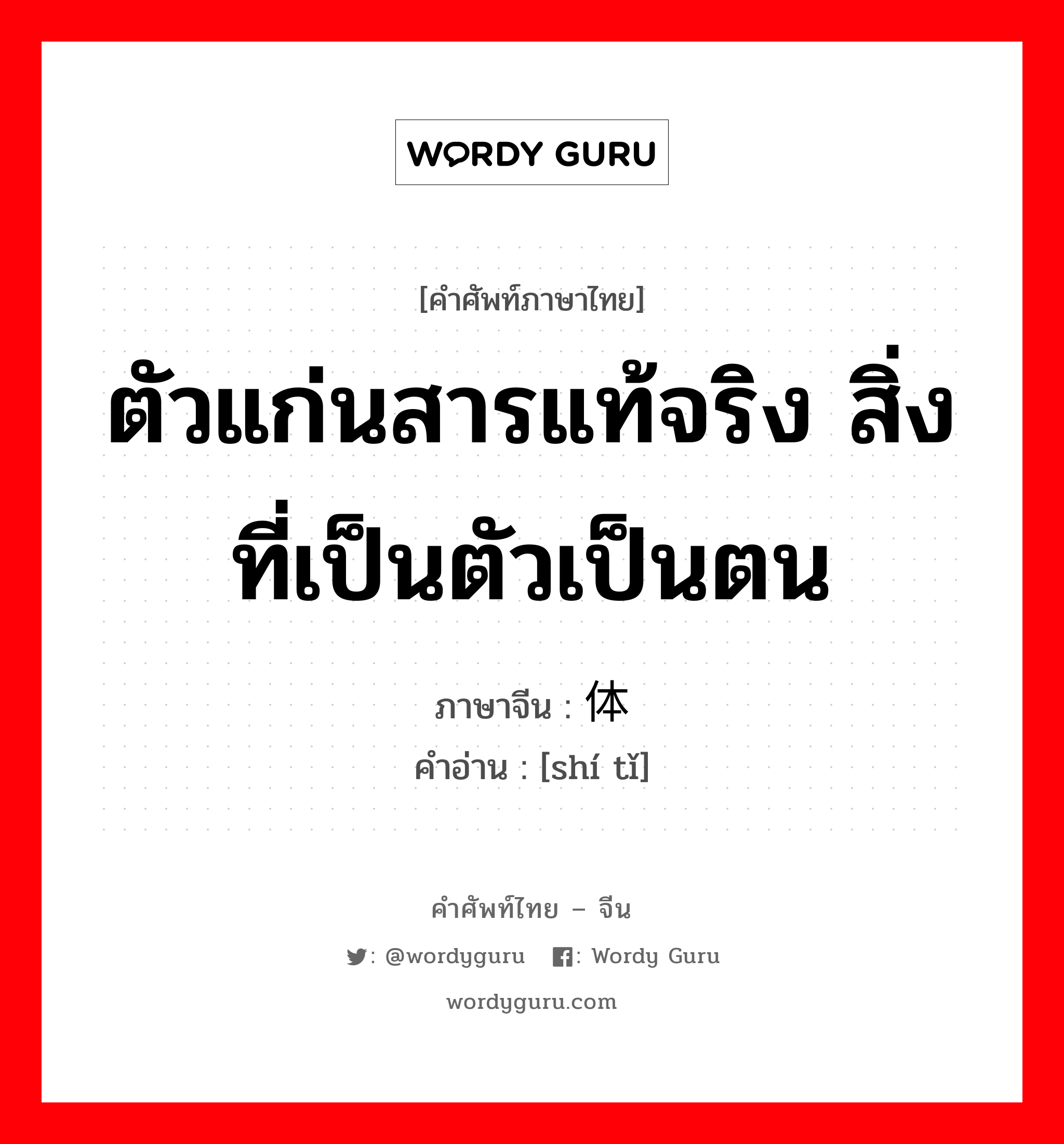 ตัวแก่นสารแท้จริง สิ่งที่เป็นตัวเป็นตน ภาษาจีนคืออะไร, คำศัพท์ภาษาไทย - จีน ตัวแก่นสารแท้จริง สิ่งที่เป็นตัวเป็นตน ภาษาจีน 实体 คำอ่าน [shí tǐ]