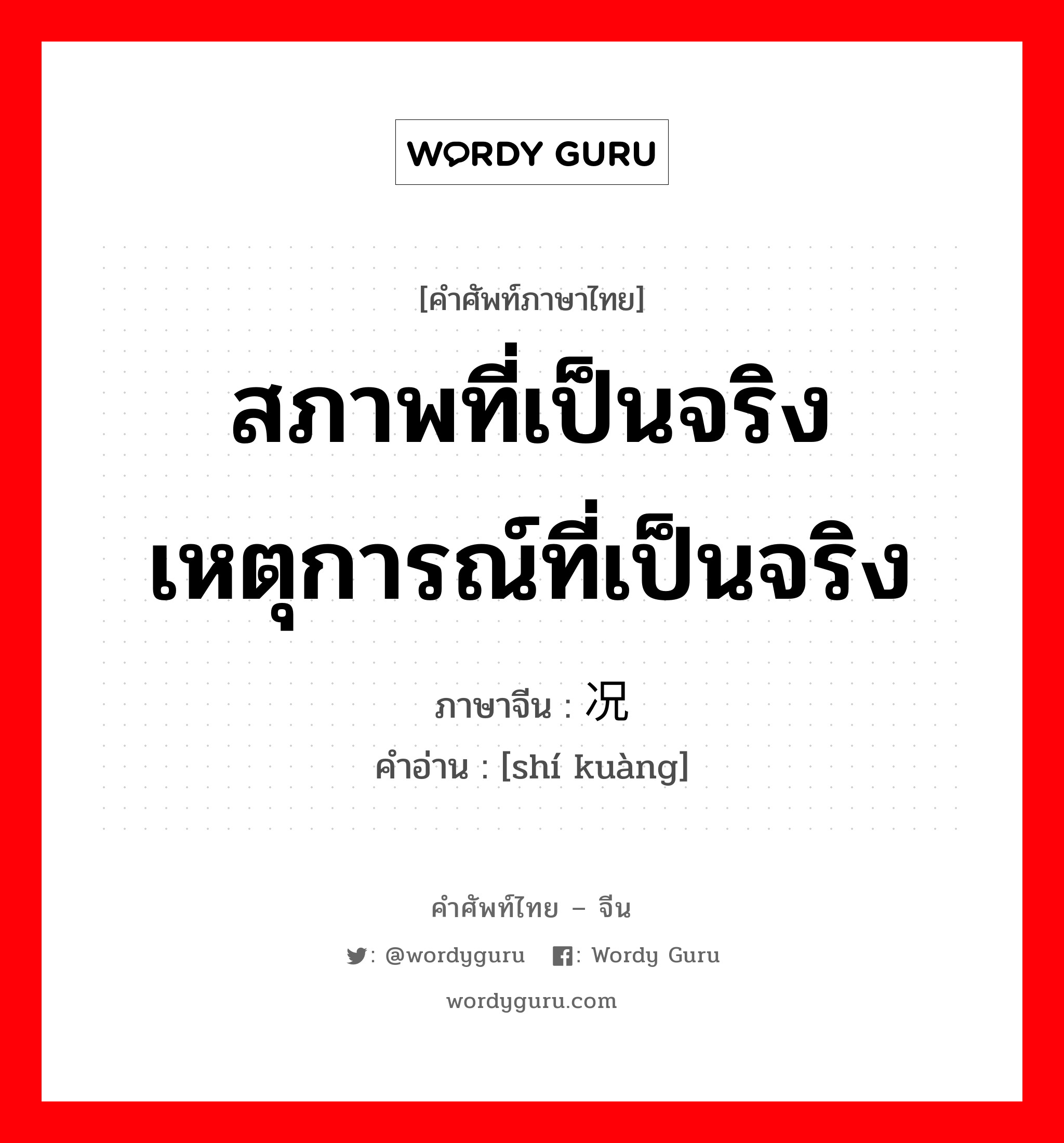 สภาพที่เป็นจริงเหตุการณ์ที่เป็นจริง ภาษาจีนคืออะไร, คำศัพท์ภาษาไทย - จีน สภาพที่เป็นจริงเหตุการณ์ที่เป็นจริง ภาษาจีน 实况 คำอ่าน [shí kuàng]