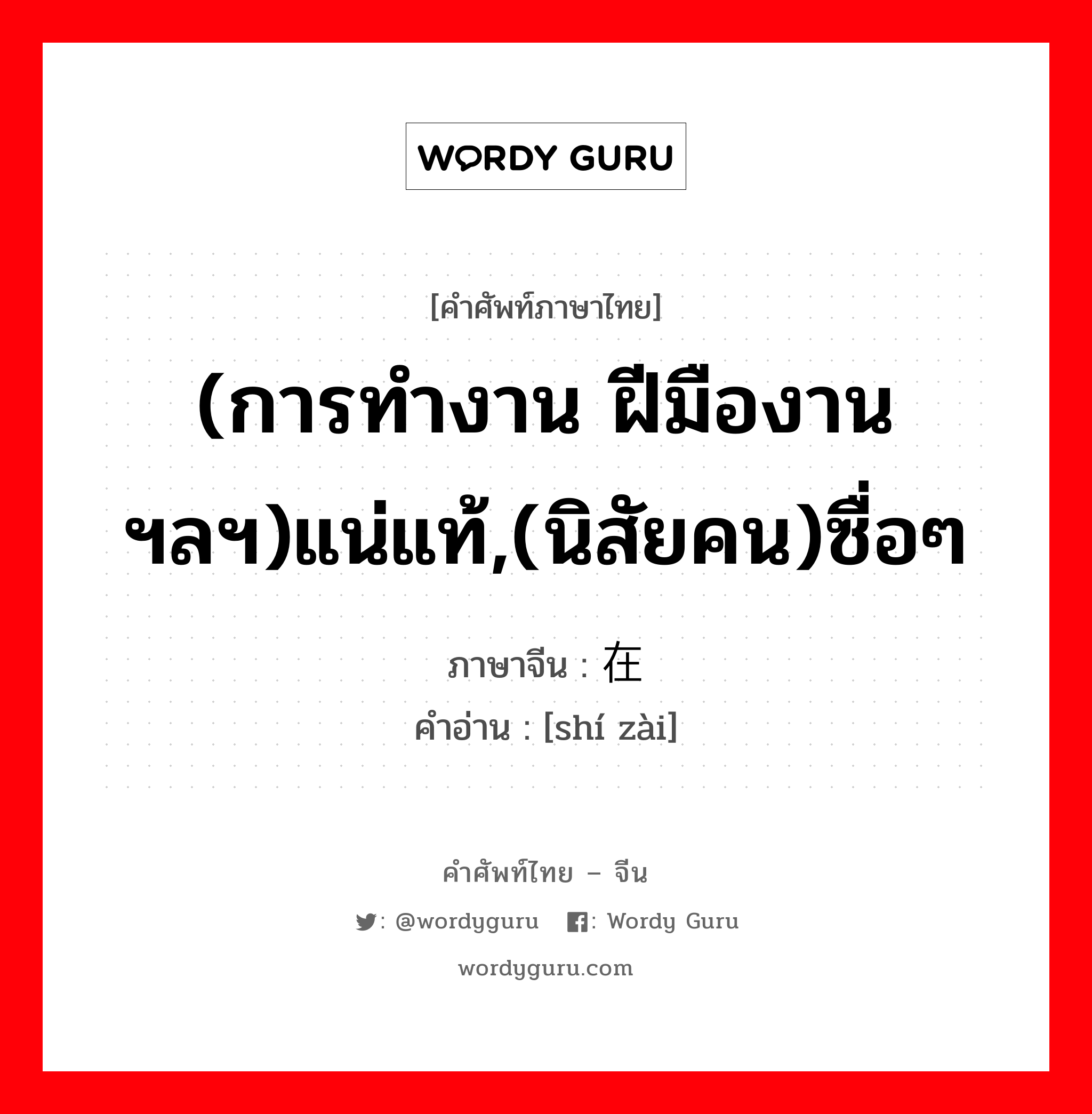 (การทำงาน ฝีมืองาน ฯลฯ)แน่แท้,(นิสัยคน)ซื่อๆ ภาษาจีนคืออะไร, คำศัพท์ภาษาไทย - จีน (การทำงาน ฝีมืองาน ฯลฯ)แน่แท้,(นิสัยคน)ซื่อๆ ภาษาจีน 实在 คำอ่าน [shí zài]