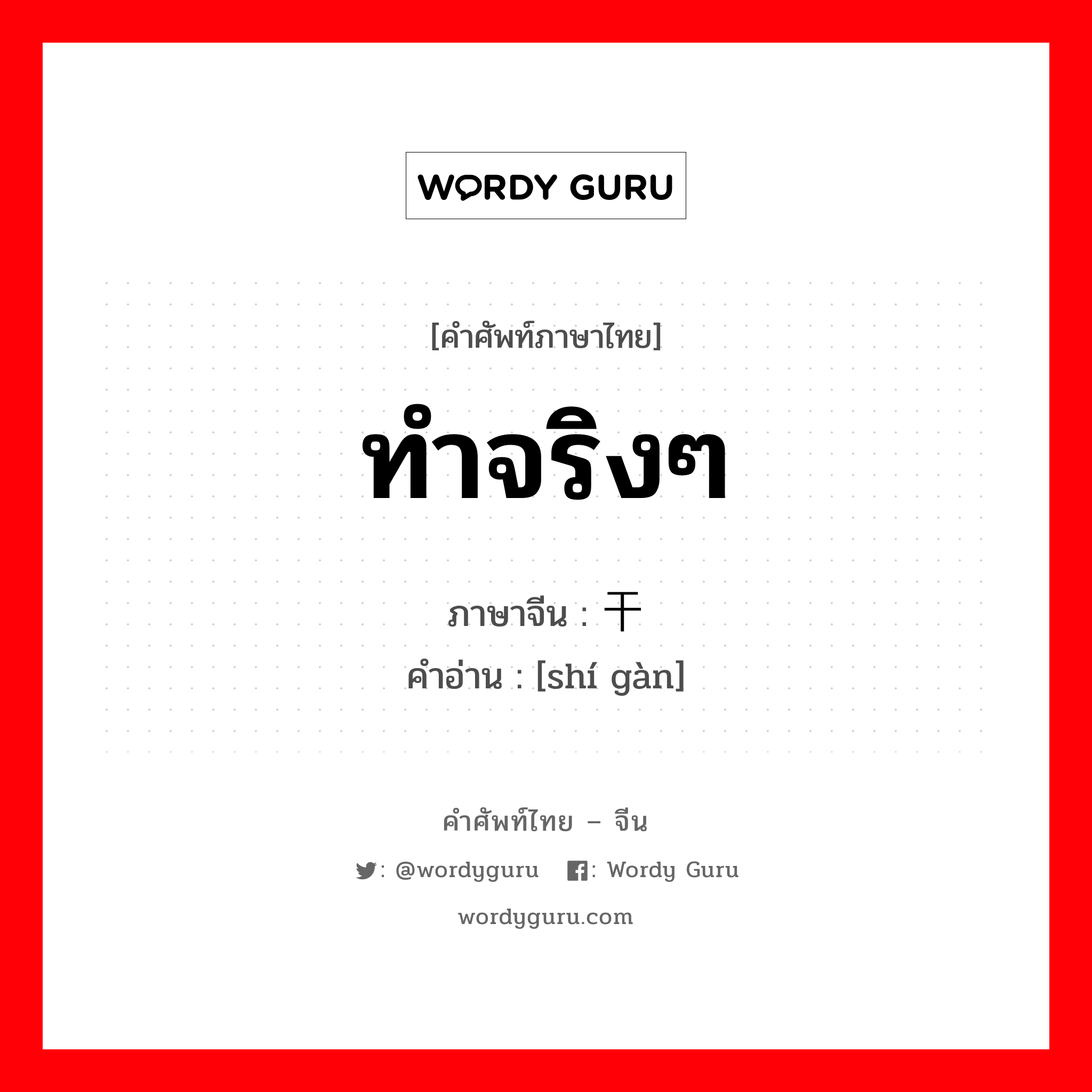 ทำจริงๆ ภาษาจีนคืออะไร, คำศัพท์ภาษาไทย - จีน ทำจริงๆ ภาษาจีน 实干 คำอ่าน [shí gàn]