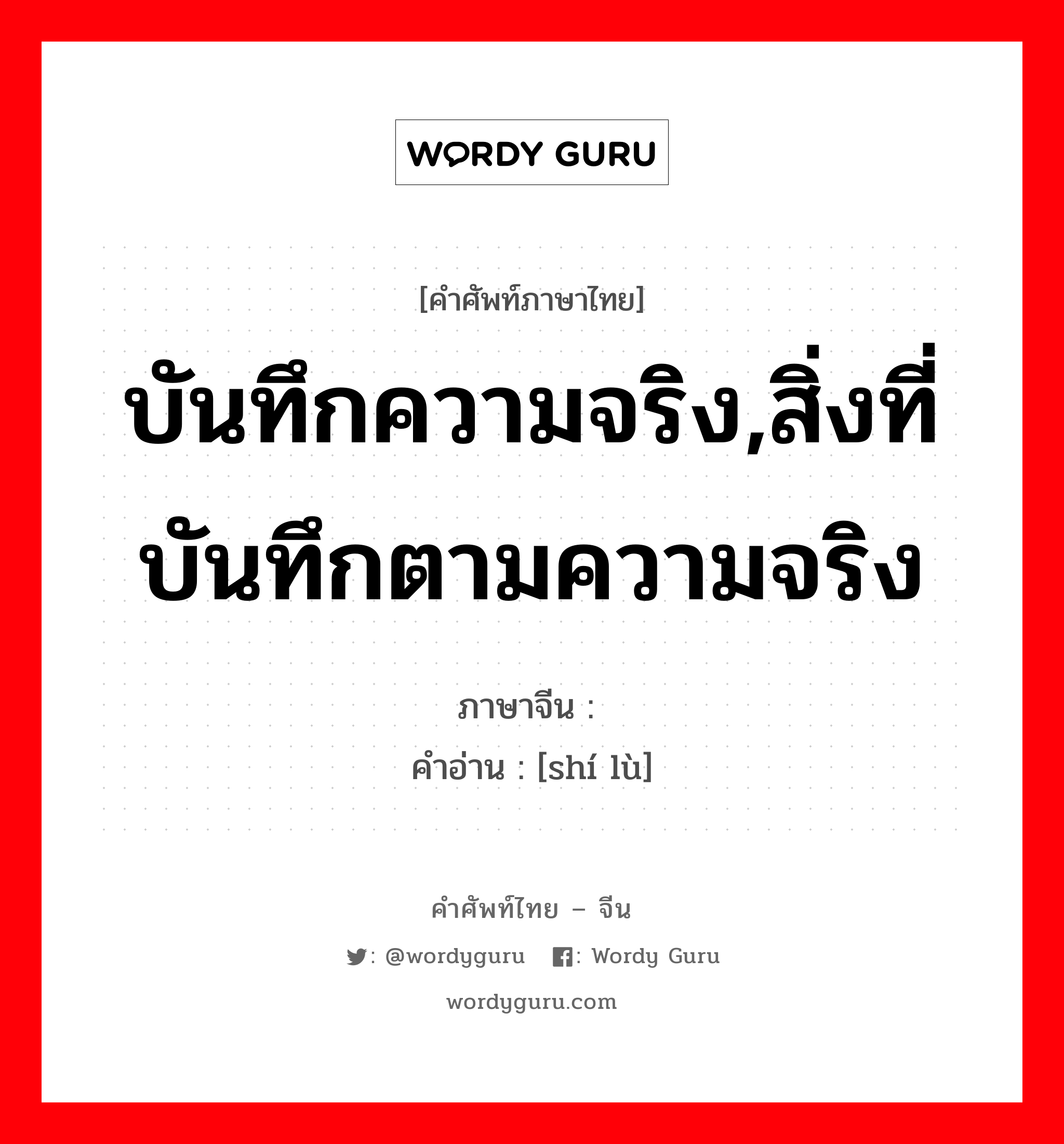 บันทึกความจริง,สิ่งที่บันทึกตามความจริง ภาษาจีนคืออะไร, คำศัพท์ภาษาไทย - จีน บันทึกความจริง,สิ่งที่บันทึกตามความจริง ภาษาจีน 实录 คำอ่าน [shí lù]