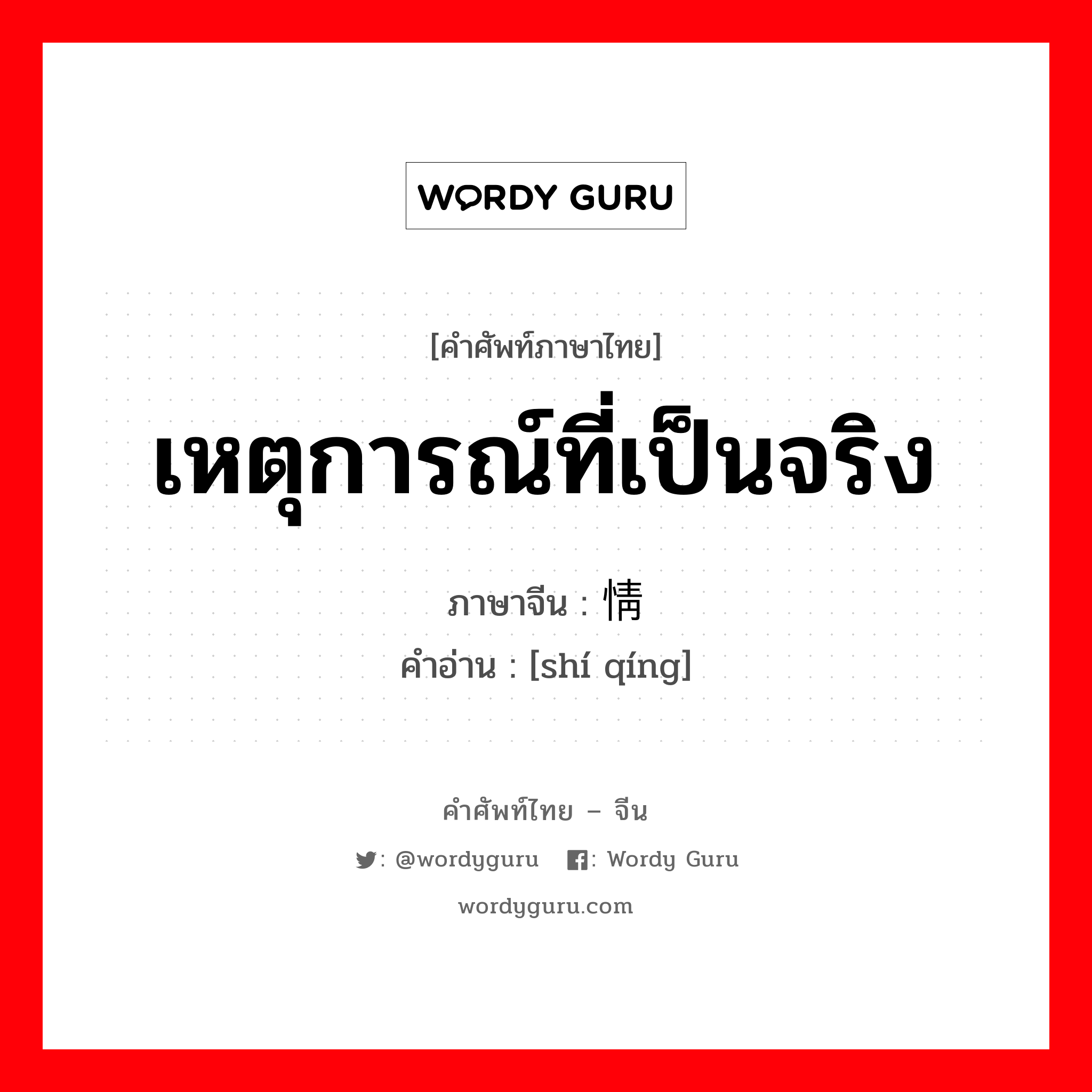 เหตุการณ์ที่เป็นจริง ภาษาจีนคืออะไร, คำศัพท์ภาษาไทย - จีน เหตุการณ์ที่เป็นจริง ภาษาจีน 实情 คำอ่าน [shí qíng]