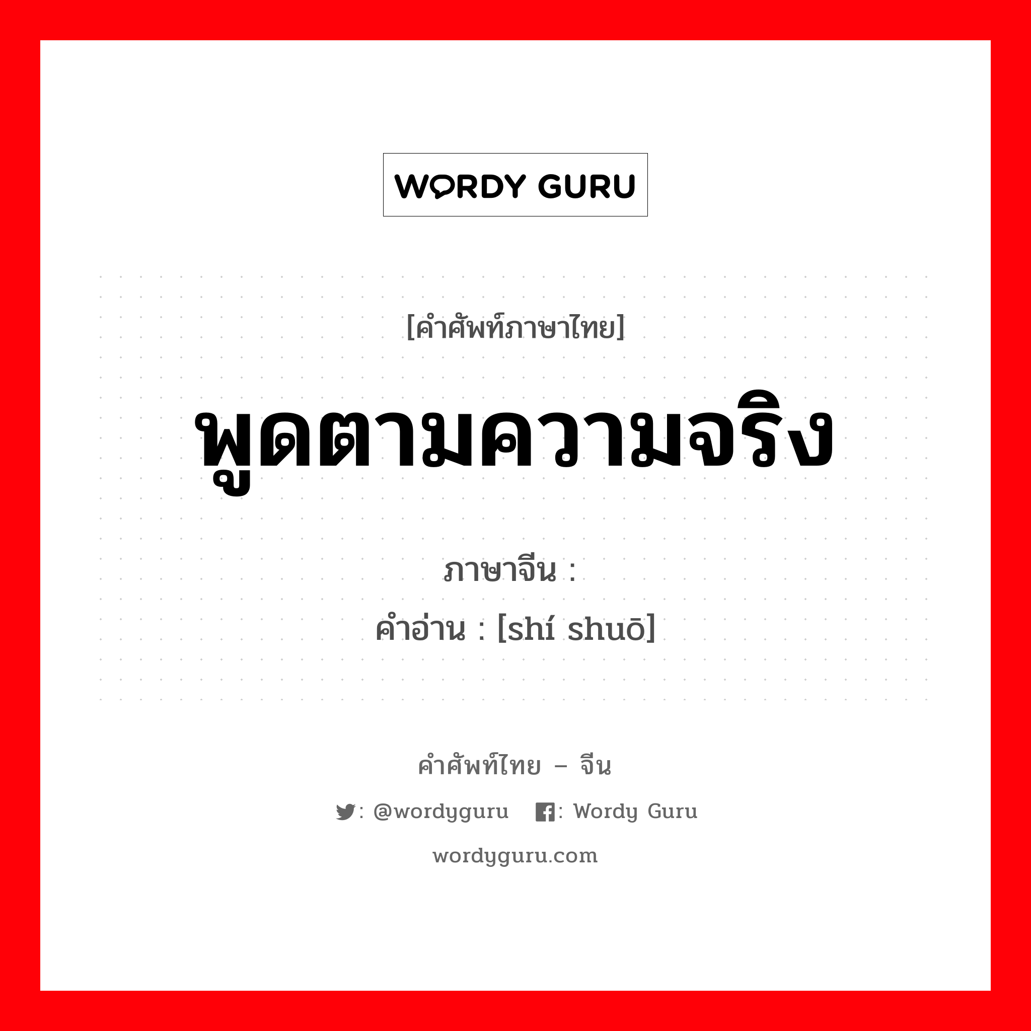 พูดตามความจริง ภาษาจีนคืออะไร, คำศัพท์ภาษาไทย - จีน พูดตามความจริง ภาษาจีน 实说 คำอ่าน [shí shuō]