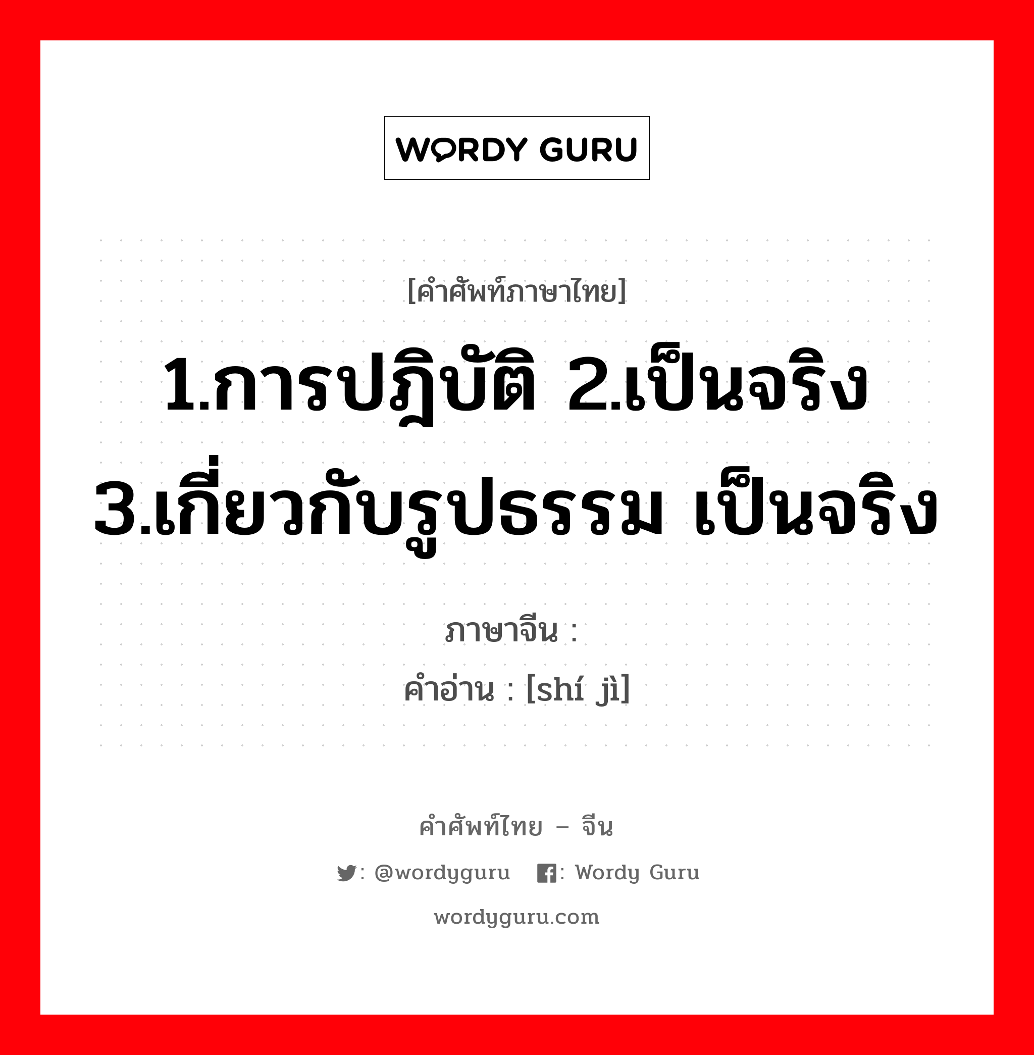 1.การปฎิบัติ 2.เป็นจริง 3.เกี่ยวกับรูปธรรม เป็นจริง ภาษาจีนคืออะไร, คำศัพท์ภาษาไทย - จีน 1.การปฎิบัติ 2.เป็นจริง 3.เกี่ยวกับรูปธรรม เป็นจริง ภาษาจีน 实际 คำอ่าน [shí jì]