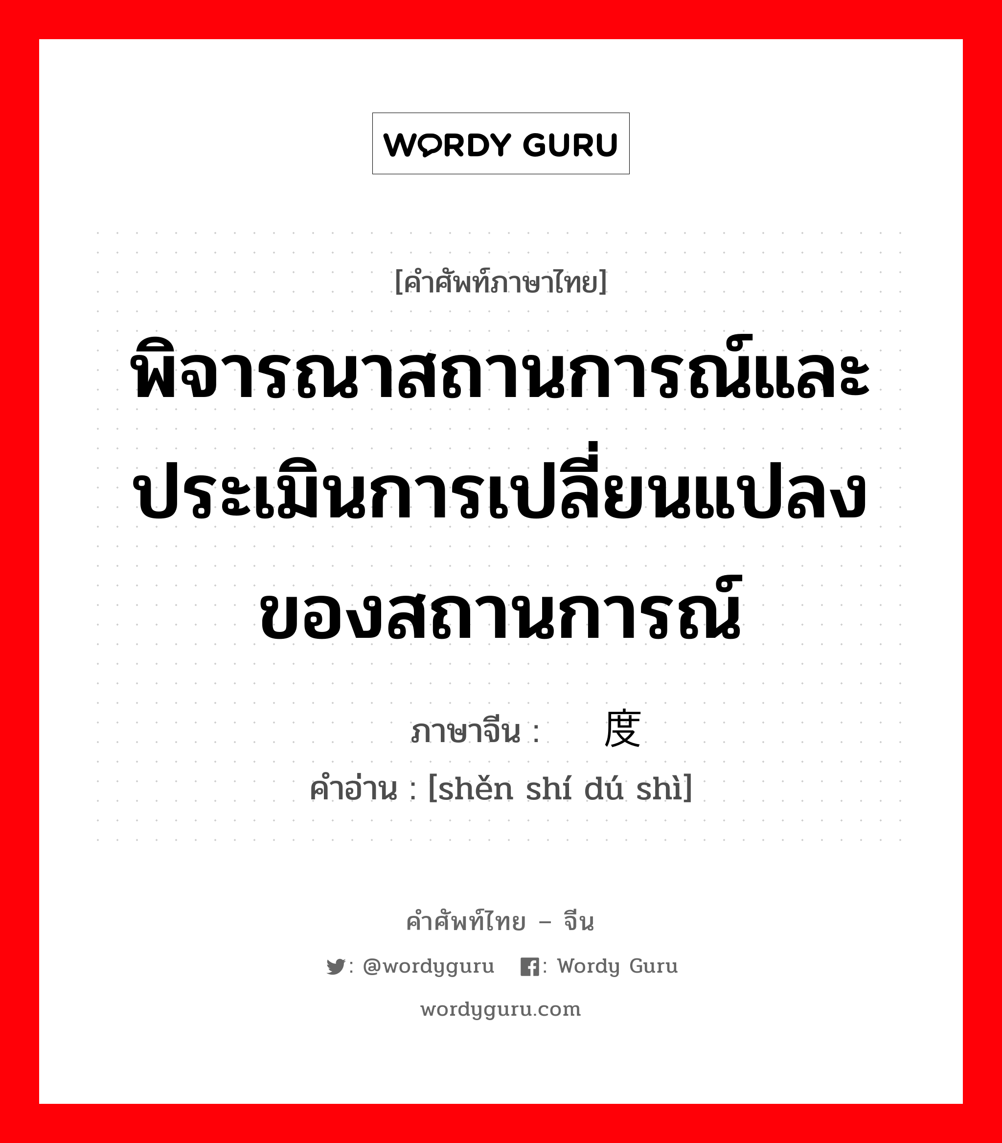 พิจารณาสถานการณ์และประเมินการเปลี่ยนแปลงของสถานการณ์ ภาษาจีนคืออะไร, คำศัพท์ภาษาไทย - จีน พิจารณาสถานการณ์และประเมินการเปลี่ยนแปลงของสถานการณ์ ภาษาจีน 审时度势 คำอ่าน [shěn shí dú shì]