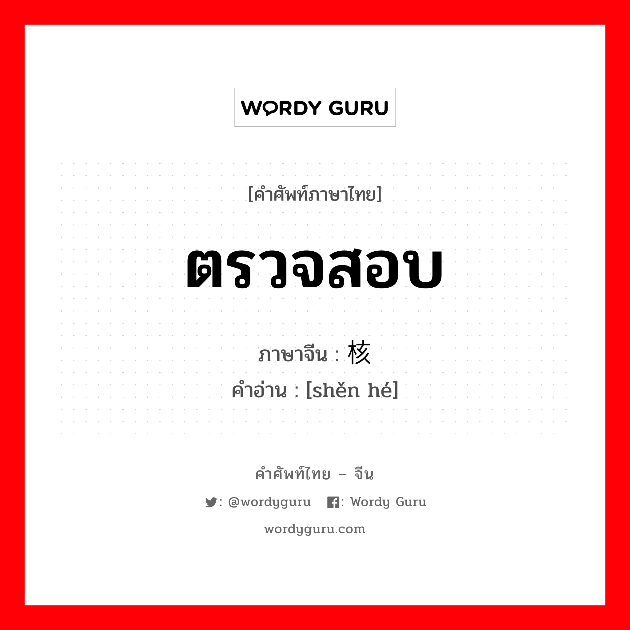 ตรวจสอบ ภาษาจีนคืออะไร, คำศัพท์ภาษาไทย - จีน ตรวจสอบ ภาษาจีน 审核 คำอ่าน [shěn hé]