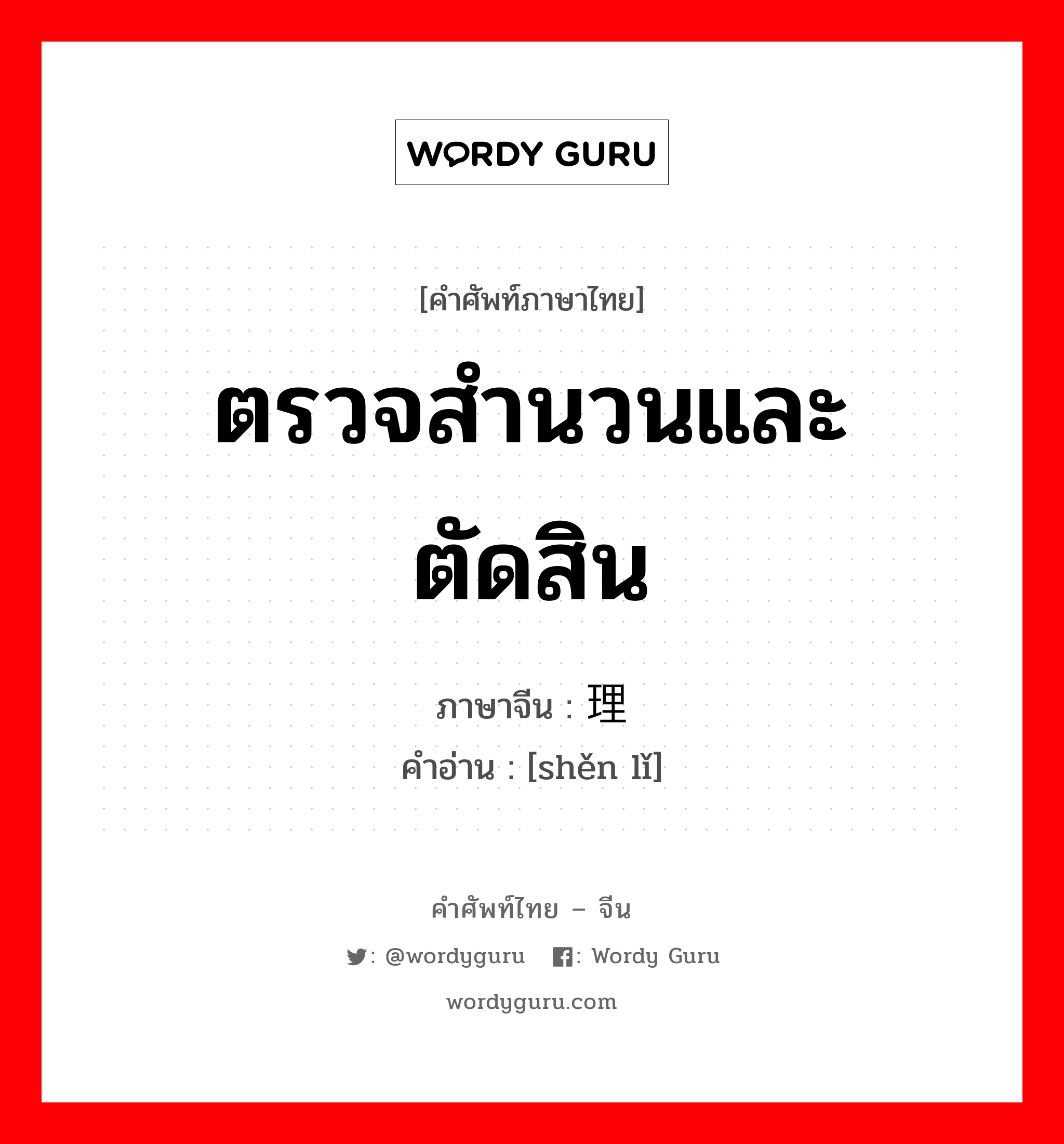 ตรวจสำนวนและตัดสิน ภาษาจีนคืออะไร, คำศัพท์ภาษาไทย - จีน ตรวจสำนวนและตัดสิน ภาษาจีน 审理 คำอ่าน [shěn lǐ]