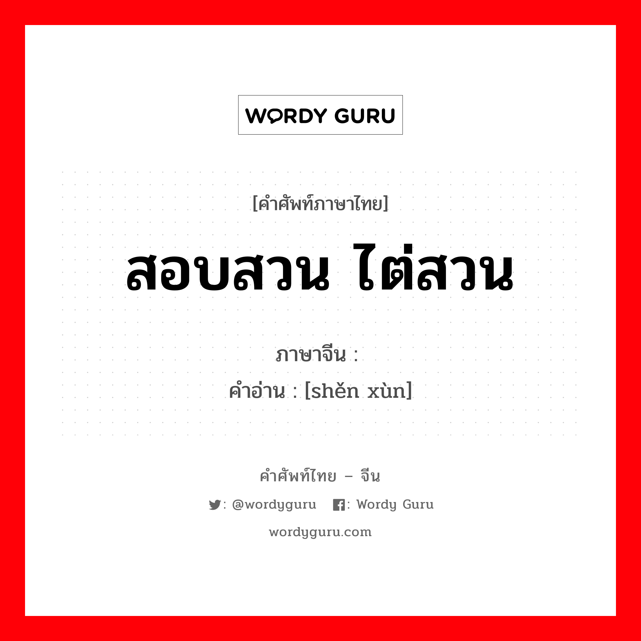 สอบสวน ไต่สวน ภาษาจีนคืออะไร, คำศัพท์ภาษาไทย - จีน สอบสวน ไต่สวน ภาษาจีน 审讯 คำอ่าน [shěn xùn]