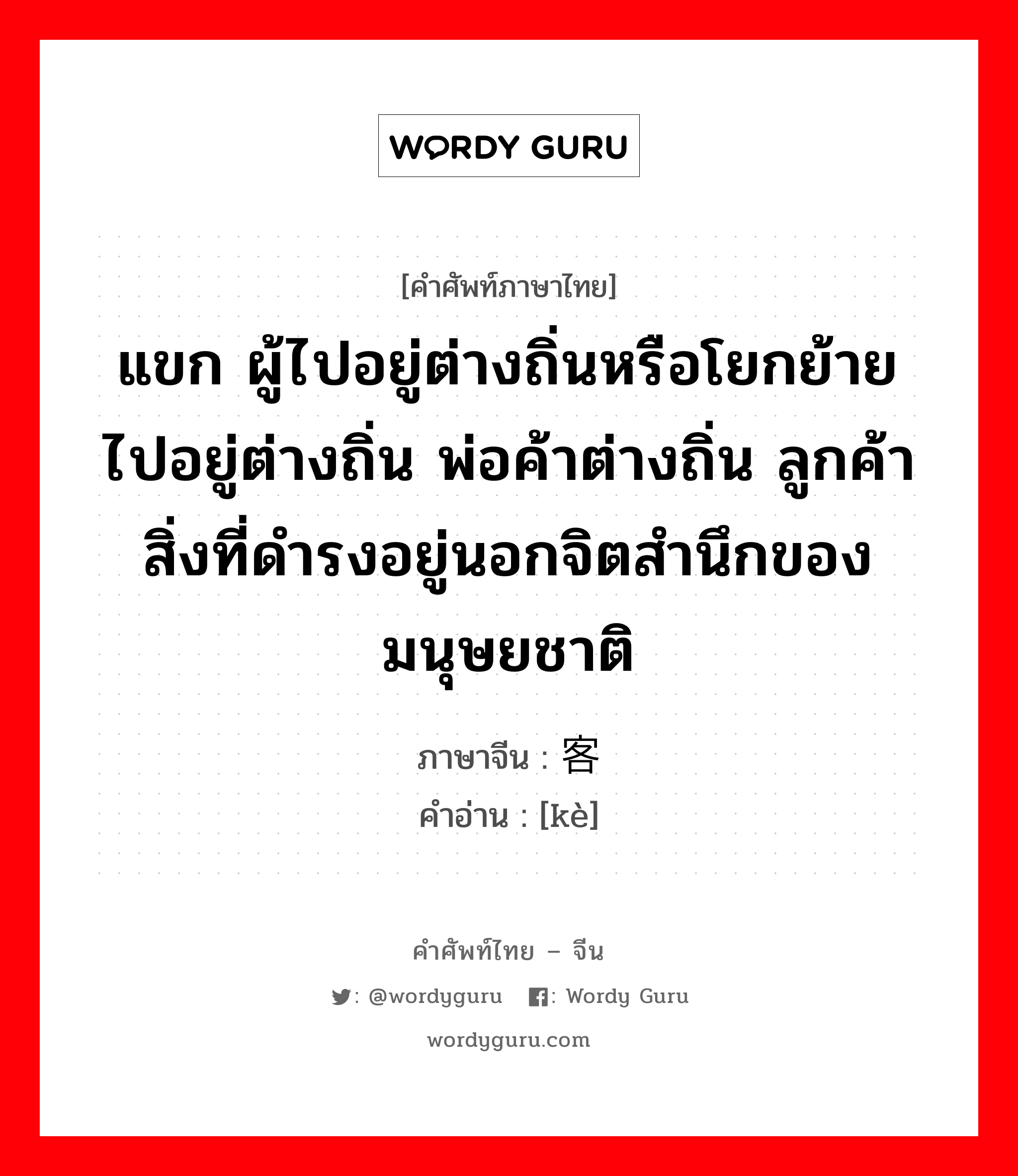 แขก ผู้ไปอยู่ต่างถิ่นหรือโยกย้ายไปอยู่ต่างถิ่น พ่อค้าต่างถิ่น ลูกค้า สิ่งที่ดำรงอยู่นอกจิตสำนึกของมนุษยชาติ ภาษาจีนคืออะไร, คำศัพท์ภาษาไทย - จีน แขก ผู้ไปอยู่ต่างถิ่นหรือโยกย้ายไปอยู่ต่างถิ่น พ่อค้าต่างถิ่น ลูกค้า สิ่งที่ดำรงอยู่นอกจิตสำนึกของมนุษยชาติ ภาษาจีน 客 คำอ่าน [kè]