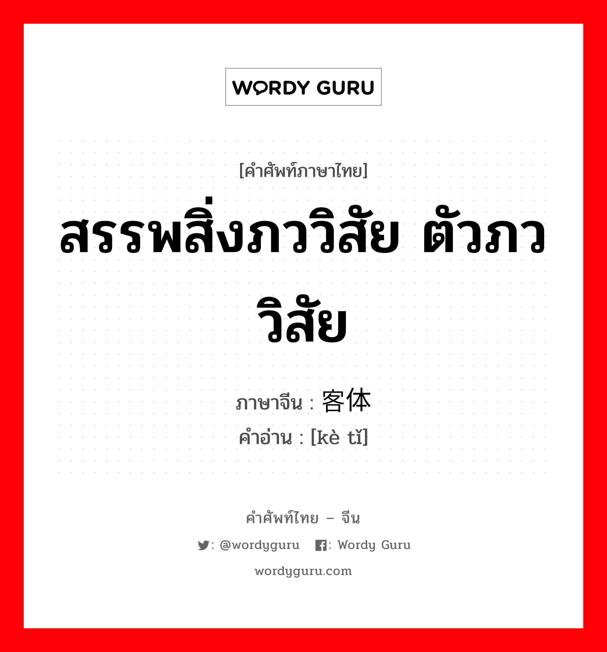 สรรพสิ่งภววิสัย ตัวภววิสัย ภาษาจีนคืออะไร, คำศัพท์ภาษาไทย - จีน สรรพสิ่งภววิสัย ตัวภววิสัย ภาษาจีน 客体 คำอ่าน [kè tǐ]