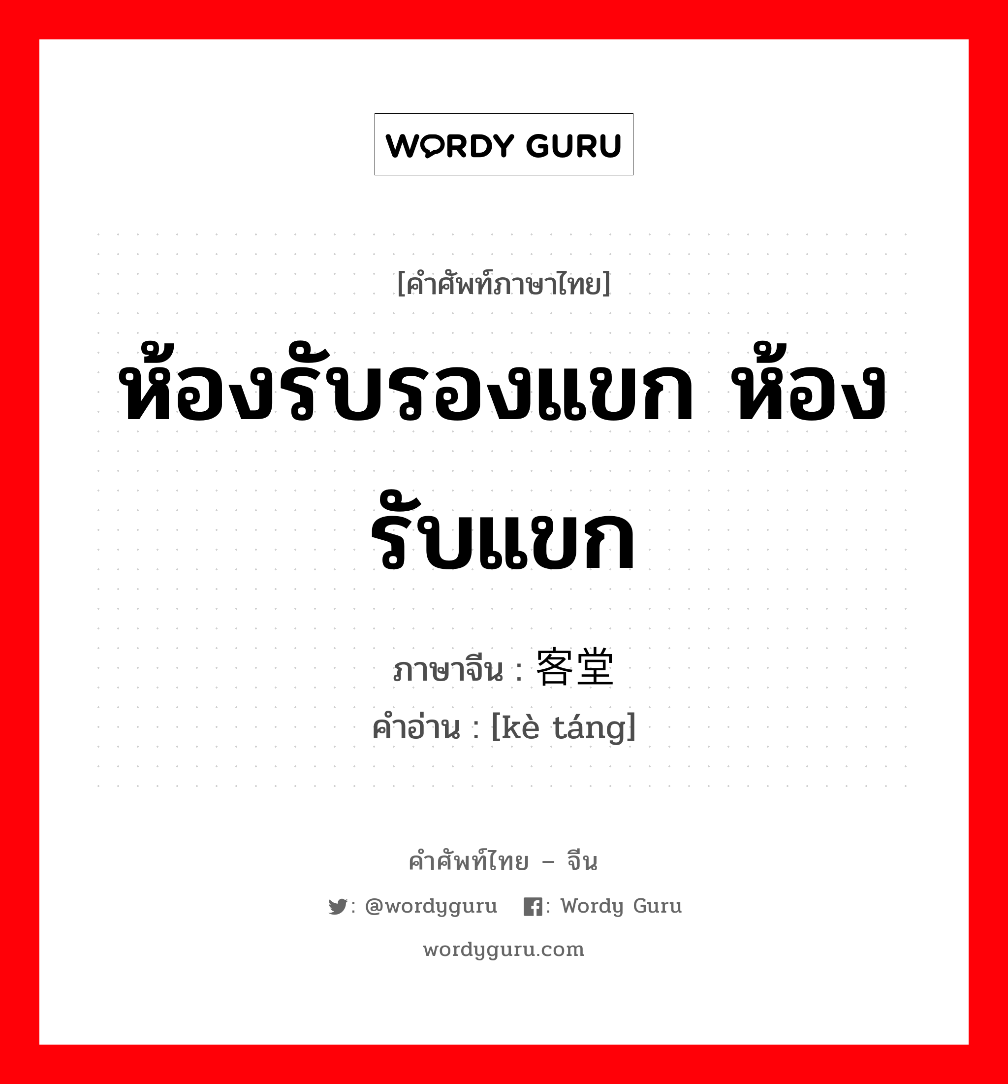 ห้องรับรองแขก ห้องรับแขก ภาษาจีนคืออะไร, คำศัพท์ภาษาไทย - จีน ห้องรับรองแขก ห้องรับแขก ภาษาจีน 客堂 คำอ่าน [kè táng]