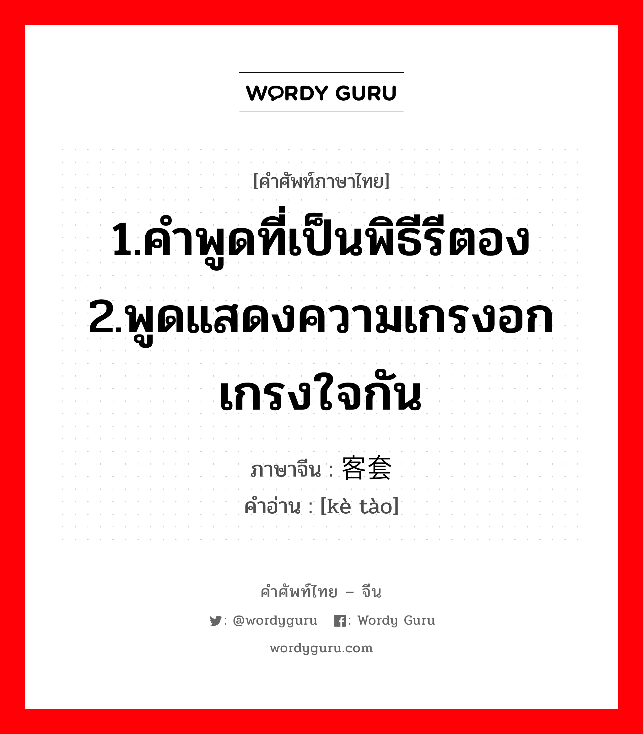 1.คำพูดที่เป็นพิธีรีตอง 2.พูดแสดงความเกรงอกเกรงใจกัน ภาษาจีนคืออะไร, คำศัพท์ภาษาไทย - จีน 1.คำพูดที่เป็นพิธีรีตอง 2.พูดแสดงความเกรงอกเกรงใจกัน ภาษาจีน 客套 คำอ่าน [kè tào]