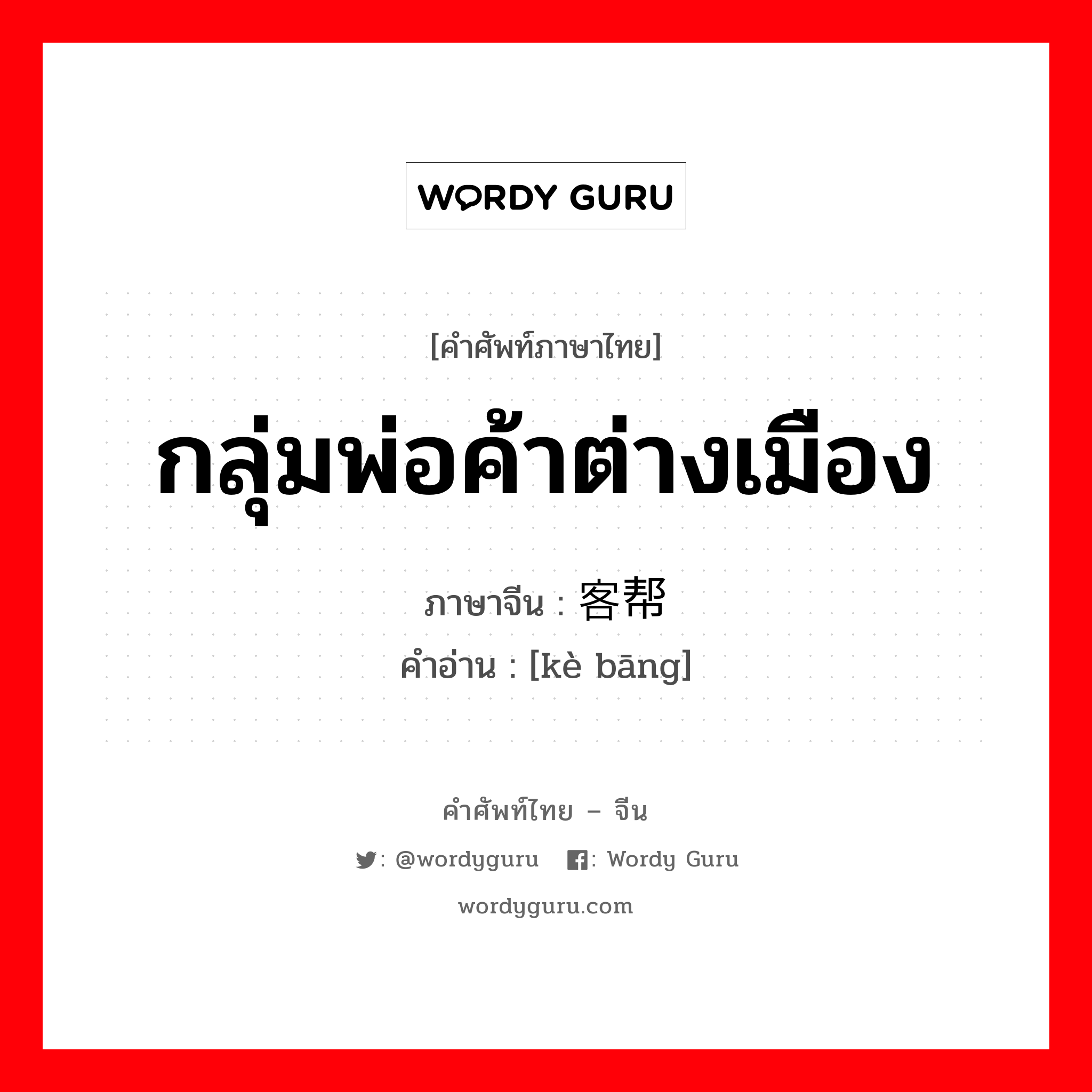 กลุ่มพ่อค้าต่างเมือง ภาษาจีนคืออะไร, คำศัพท์ภาษาไทย - จีน กลุ่มพ่อค้าต่างเมือง ภาษาจีน 客帮 คำอ่าน [kè bāng]