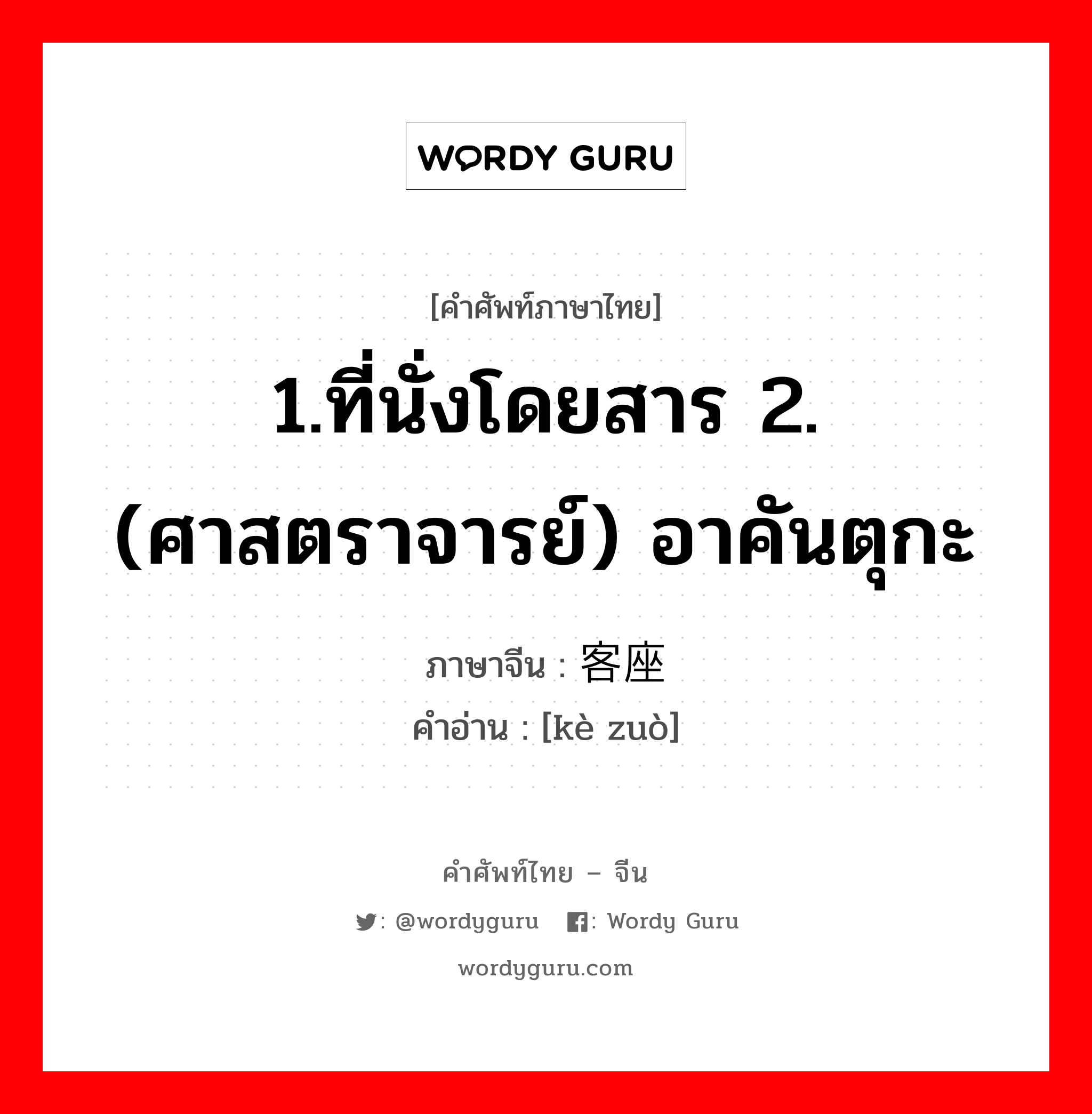 1.ที่นั่งโดยสาร 2.(ศาสตราจารย์) อาคันตุกะ ภาษาจีนคืออะไร, คำศัพท์ภาษาไทย - จีน 1.ที่นั่งโดยสาร 2.(ศาสตราจารย์) อาคันตุกะ ภาษาจีน 客座 คำอ่าน [kè zuò]