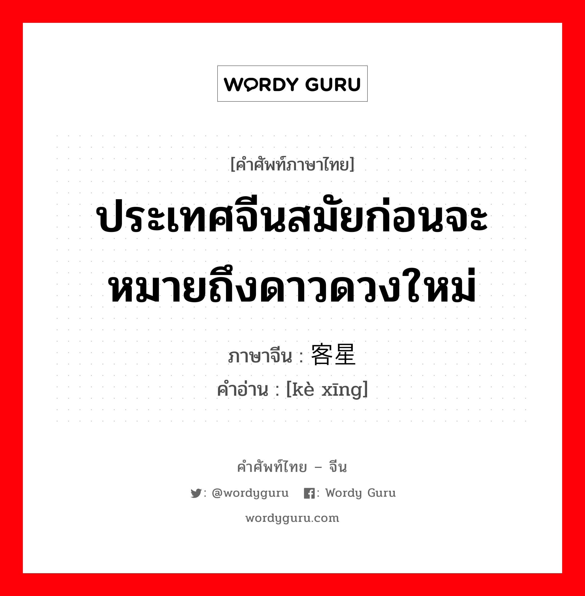 ประเทศจีนสมัยก่อนจะหมายถึงดาวดวงใหม่ ภาษาจีนคืออะไร, คำศัพท์ภาษาไทย - จีน ประเทศจีนสมัยก่อนจะหมายถึงดาวดวงใหม่ ภาษาจีน 客星 คำอ่าน [kè xīng]