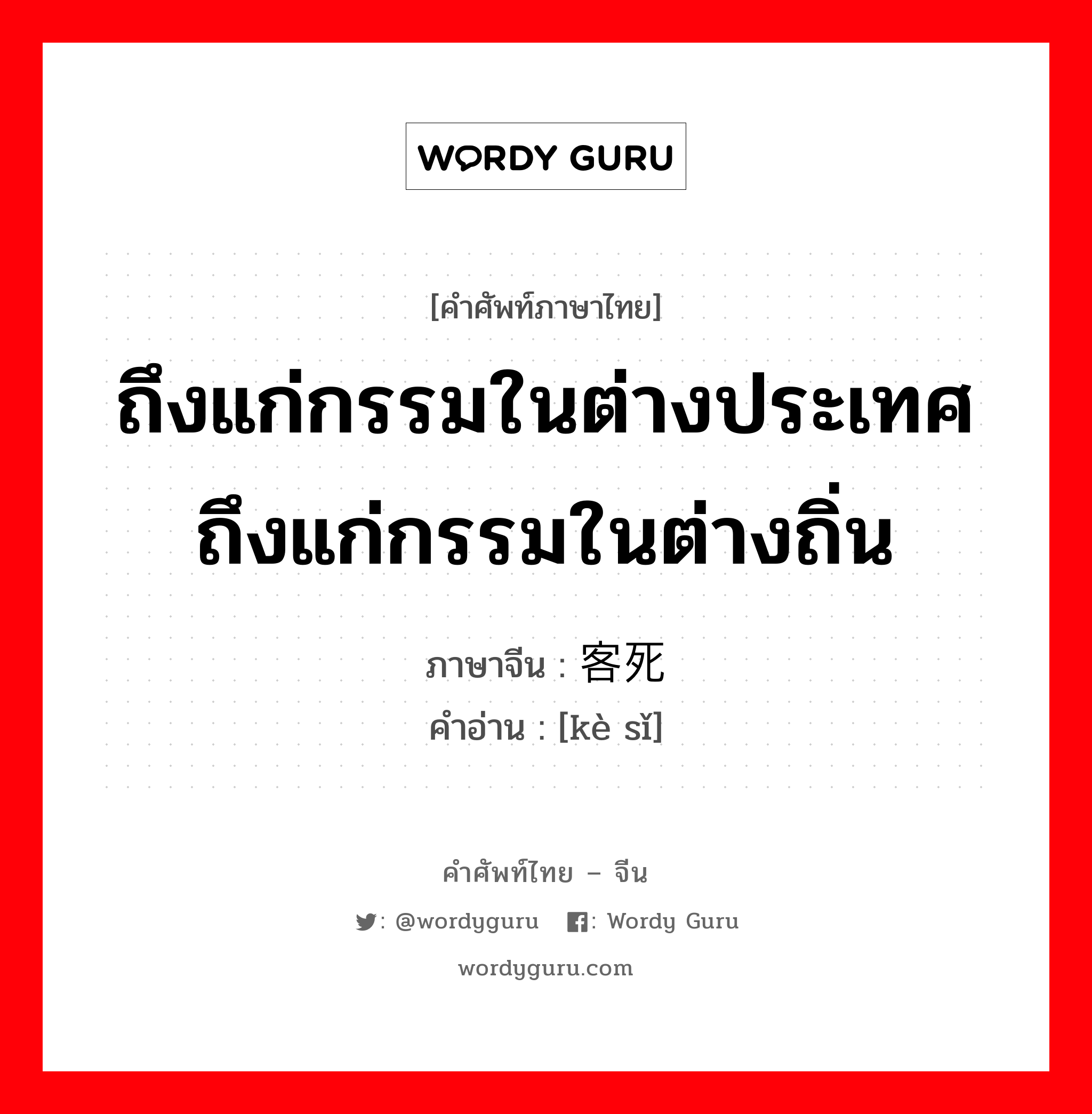 ถึงแก่กรรมในต่างประเทศถึงแก่กรรมในต่างถิ่น ภาษาจีนคืออะไร, คำศัพท์ภาษาไทย - จีน ถึงแก่กรรมในต่างประเทศถึงแก่กรรมในต่างถิ่น ภาษาจีน 客死 คำอ่าน [kè sǐ]